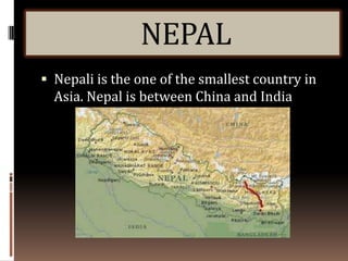 NEPAL
 Nepali is the one of the smallest country in
  Asia. Nepal is between China and India
 