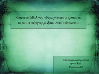 Конспект МСА 700 «Формулювання думки та 
надання звіту щодо фінансової звітності» 
Підготувала студентка 
групи Б 5/3 
Радіонова Ю. 
 