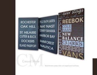Printed on Jet Tex and wrapped around a 11/2” wood frame.
Casual Male Brands
CMCasual Male
Brand information printed on fabric and wrapped around wood frames.
 