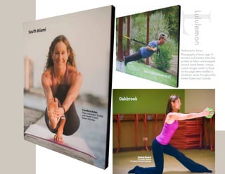 LLululemon
Photographs of local yoga in-
structors and trainers were shot,
printed on fabric and wrapped
around wood frames. Unique,
custom images similar to those
on this page were installed in
Lululemon stores throughout the
United States and Canada.
Ambassador Series
 
