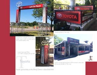 TToyota
Banners printed on 13oz vinyl
Vinyl banners wrapped around steel
trusses. Logo is router cut exterior grade
PVC painted metallic silver.
Toyota sponsorship at the Xfinity Center in Mansfield MA
Custom Fabricated Pillars
1/2”:MDO wrapped with cast SAV.
Owner’s Lounge light box back lit SAV mounted to clear plexi.
Side banners printed on 13oz vinyl
 