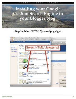 F   R   E   E   T   E   C   H   4   T   E   A   C   H   E   R   S   .   C   O   M




                          Installing your Google
                         Custom Search Engine in
                            your Blogger blog.

                         Step 3 - Select “HTML/ Javascript gadget.




FreeTech4Teachers.com
                                                                                        9
 