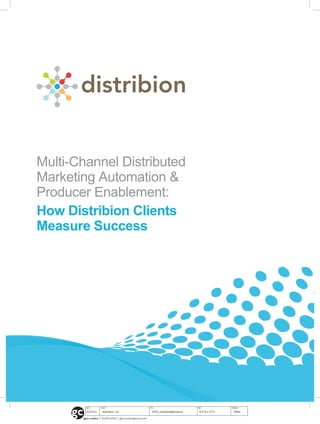 Multi-Channel Distributed
Marketing Automation &
Producer Enablement:
How Distribion Clients
Measure Success




                                    Campbell Center - North Tower | 8350 N. Central Expressway, 16th Floor, Dallas TX 75206
                                                  Toll Free: 877 730-6860 | 214 826-6290 | info@distribion.com | www.distribion.com




          2/15/12       Distribion, Inc.                           0212_CaseStudyBrochure   8.5”w x 11”h   FINAL

       glenn creative | 214.497.4030 | glenncreative@verizon.net
 