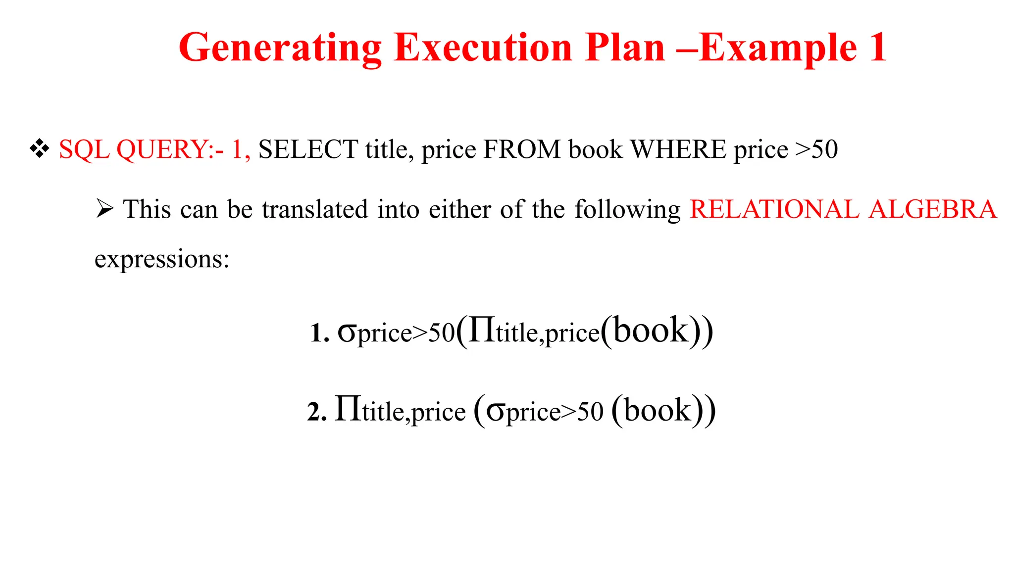 Generating Execution Plan –Example 1
 SQL QUERY:- 1, SELECT title, price FROM book WHERE price >50
 This can be translated into either of the following RELATIONAL ALGEBRA
expressions:
1. σprice>50(Πtitle,price(book))
2. Πtitle,price (σprice>50 (book))
 