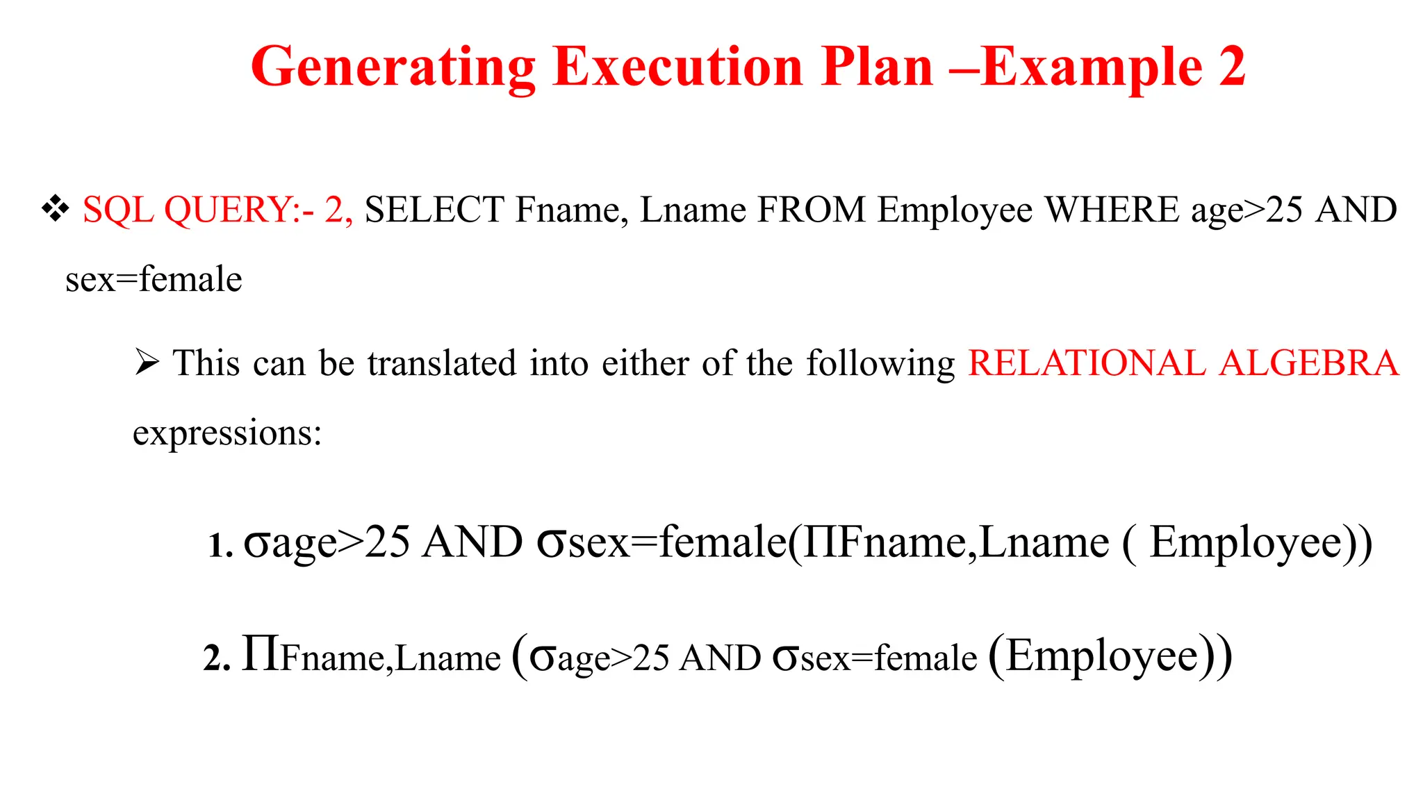 Generating Execution Plan –Example 2
 SQL QUERY:- 2, SELECT Fname, Lname FROM Employee WHERE age>25 AND
sex=female
 This can be translated into either of the following RELATIONAL ALGEBRA
expressions:
1. σage>25 AND σsex=female(ΠFname,Lname ( Employee))
2. ΠFname,Lname (σage>25 AND σsex=female (Employee))
 