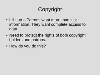 Copyright
● Lili Luo – Patrons want more than just
information. They want complete access to
data.
● Need to protect the rights of both copyright
holders and patrons.
● How do you do this?
 