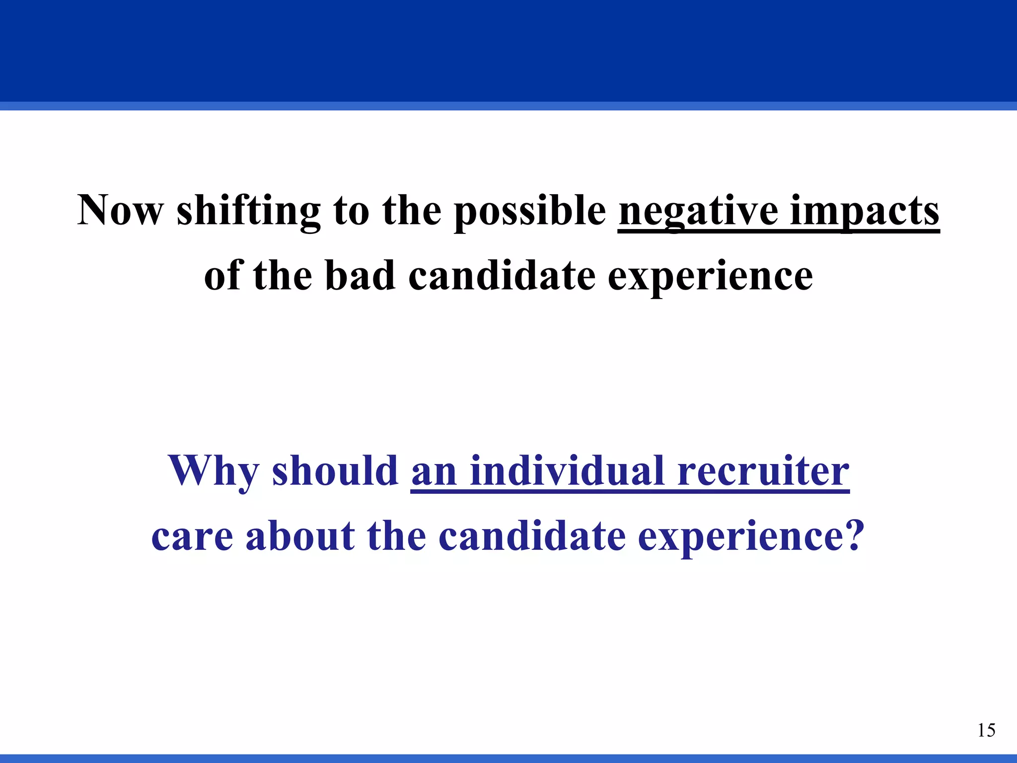 Now shifting to the possible negative impacts
     of the bad candidate experience



    Why should an individual recruiter
   care about the candidate experience?



                                                15
 