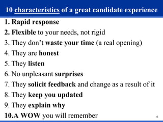 10 characteristics of a great candidate experience
1. Rapid response
2. Flexible to your needs, not rigid
3. They don’t wa...