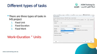 Different types of tasks
 There are three types of tasks in
MS project
1. Fixed Unit
2. Fixed Duration
3. Fixed Work
Work=Duration * Units
 