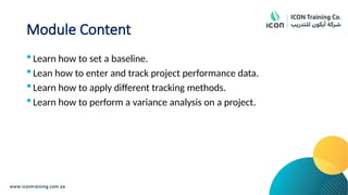Module Content
 Learn how to set a baseline.
 Lean how to enter and track project performance data.
 Learn how to apply different tracking methods.
 Learn how to perform a variance analysis on a project.
 