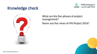 Knowledge check
What are the five phases of project
management?
Name any five views of MS Project 2016?
 