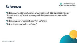References
 https://www.microsoft.com/en-ww/microsoft-365/business-insights-
ideas/resources/how-to-manage-all-five-phases-of-a-projects-life-
cycle
 https://support.microsoft.com/en-us/office
 https://smartpmtech.com/blog/
 