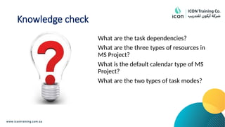 Knowledge check
What are the task dependencies?
What are the three types of resources in
MS Project?
What is the default calendar type of MS
Project?
What are the two types of task modes?
 
