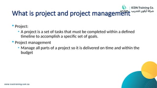 What is project and project management
 Project:
• A project is a set of tasks that must be completed within a defined
timeline to accomplish a specific set of goals.
 Project management
• Manage all parts of a project so it is delivered on time and within the
budget
 