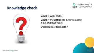 Knowledge check
What is WBS code?
What is the difference between a lag
time and lead time?
Describe is critical path?
 