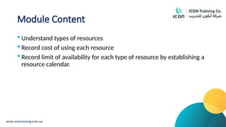 Module Content
 Understand types of resources
 Record cost of using each resource
 Record limit of availability for each type of resource by establishing a
resource calendar.
 