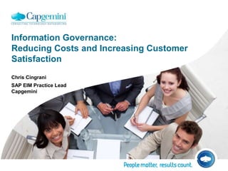 Information Governance: Reducing Costs and Increasing Customer Satisfaction Chris Cingrani SAP EIM Practice LeadCapgemini 