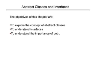 Abstract Classes and Interfaces
The objectives of this chapter are:
To explore the concept of abstract classes
To understand interfaces
To understand the importance of both.
 