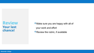 Alexander College
Review
Your last
chance!
Make sure you are happy with all of
your work and effort
Review the rubric, if available
 