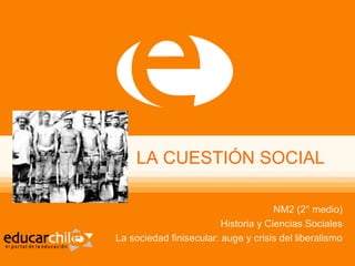 LA CUESTIÓN SOCIAL
NM2 (2° medio)
Historia y Ciencias Sociales
La sociedad finisecular: auge y crisis del liberalismo
 