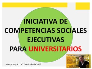 INICIATIVA DE
COMPETENCIAS SOCIALES
EJECUTIVAS
PARA UNIVERSITARIOS
Monterrey, N.L. a 27 de Junio de 2016
 
