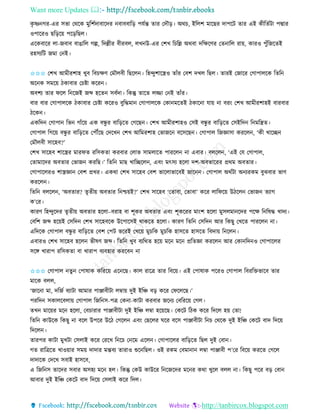 Want more Updates 
http://tanbircox.blogspot.com
েৃ ষ্ণ গি-এি েভা কেকে মুতশবদাবাকদি বাববাত়ি পযবন্ত িাি কদৌ়ি। অেচ, ইতলশ মাকছি দাপকট িাি এই েীতিবটা পদ্মাি
ওপাকিও ছত়িক়ে পক়িতছল।
একেবাকি লা-জবাব বাঙাতল গল্প, তদল্লীি বীিবল, লখ উ-এি কশখ তচতল্ল অেবা দতক্ষকণি কি াতল িা়ে, োিও পুাঁতজকিই
িহেযতট জমা ক ই।
✩✩✩ কশখ আমীিশাহ খুব তবচক্ষণ কমৌলবী তছকল । তহন্দুশাকস্ত্রও িাাঁি কবশ দখল তছল। িািই কজাকি কগাপালকে তিত
অক ে েমক়ে ঠোবাি কচিা েকি ।
অবশয িাি িকল ত কজই জব্দ হকি েববদা। তেন্তু িাকি লিা ক ই িাাঁি।
বাি বাি কগাপালকে ঠোবাি কচিা েকিও বুতদ্ধমা কগাপালকে কো মকিই ঠোক া যা়ে া বি়ং কশখ আমীিশাহই বািবাি
ঠকে ।
এেতদ কগাপা তভ গাাঁক়ে এে বন্ধু ি বাত়িকি কগকছ । কশখ আমীিশাহও কেই বন্ধু ি বাত়িকি কেইতদ ত মতন্ত্রি।
কগাপাল তগক়ে বন্ধু ি বাত়িকি কপৌঁকছ কদকখ কশখ আতমিশাহ কভাজক বকেকছ । কগাপাল তজোো েিকল , ‘েী খাকি
কমৌলবী োকহব?’
কশখ োকহব শাকস্ত্রি মািিি িতেেিা েিবাি কলাভ োমলাকি পািকল া এবাি। বলকল , ‘এই কয কগাপাল,
কিামাকদি অবিাি কভাজ েিতছ।’ তিত মাছ খাতিকল , এব়ং মৎেয হকলা দশ-অবিাকিি প্রেম অবিাি।
কগাপাকলিও শাস্ত্রো কবশ প্রখি। এেো কশখ োকহব কবশ ভাকলাভাকবই জাক । কগাপাল অেবটা অ যিেম বুঝবাি ভাণ
েিকল ।
তিত বলকল , ‘অবিাি? িৃিী়ে অবিাি ত শ্চ়েই?’ কশখ োকহব ‘কিাবা, কিাবা’ েকি লাতিক়ে উঠকল কভাজ িযাগ
ে’কি।
োিণ তহন্দুকদি িৃিী়ে অবিাি হকলা–বিাহ বা শূেি অবিাি এব়ং শূেকিি মা়ংশ হকলা মুেলমা কদি পকক্ষ ত তষদ্ধ খাদয।
কবতশ জব্দ হক়েই কেতদ কশখ োকহবকে উকপাকেই োেকি হকলা। োিণ তিত কেতদ আি তেছু কখকি পািকল া।
এতদকে কগাপাল বন্ধু ি বাত়িকি কবশ কপট ভকিই কখক়ে মুচতে মুচতে হােকি হােকি তবদা়ে ত কল ।
এবািও কশখ োকহব হকল ভীষণ জব্দ। তিত খুব বযতেি হক়ে মক মক প্রতিো েিকল আি কো তদ ও কগাপাকলি
েকে খািাপ িতেেিা বা খািাপ বযবহাি েিকব া
✩✩✩ কগাপাল িু কপাষাে েতিক়ে এক কছ। োল িাকত্র িাি তবক়ে। এই কপাষাে পকিও কগাপাল তবিতক্তভাকব িাি
মাকে বলল,
‘জাক া মা, দতজব বযাটা আমাি পািাবীটা লম্বা়ে দুই ইতি ব়ি েকি কিকলকছ।’
পিতদ েোলকবলা়ে কগাপাল তজত ে-পত্র কে া-োটা েিবাি জক য কবতিক়ে কগল।
িখ মাক়েি মক হকলা, কবচািাি পািাবীটা দুই ইতি লম্বা হক়েকছ। কেকট তঠে েকি তদকল হ়ে কিা!
তিত োউকে তেছু া বকল উপকি উকঠ কগকল এব়ং কছকলি িকি বকে পািাবীটা ত চ কেকে দুই ইতি কেকট বাদ তদক়ে
তদকল ।
িািপি োটা মুখটা কেলাই েকি কিকখ ত কচ ক কম একল । কগাপাকলি বাত়িকি তছল দুই কবা ।
গি িাতত্রকি খাও়োি েম়ে দাদাি মন্তবয িািাও শুক তছল। ওই িেম কবমা া লম্বা পািাবী প’কি তবক়ে েিকি কগকল
দাদাকে কদকখ েবাই হােকব,
এ তজত ে িাকদি েবাি অেহয মক হল। তেন্তু কেউ োউকি ত কজকদি মক ি েো খুকল বলল া। তেছু পকি ব়ি কবা
আবাি দুই ইতি কেকট বাদ তদক়ে কেলাই েকি তদল।
 