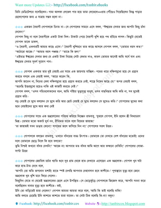 Want more Updates 
http://tanbircox.blogspot.com
তিত কমতেকটশক বকেতছকল । গামা আলিা কলকভল পাি হক়ে িামা কলকভকল•••প্রা়ে কপৌঁকছও তগক়েতছকল তেন্তু পা়িাি
কছকলকপকলি জ য এ যাত্রা়ে েম্ভব হকলা া।
✩✩✩ এেজ কবিাগী কগাপালকে তচ ি া। কে কগাপাকলি োমক একে বলল, “ঈশ্বকিি কেবাি জ য আপত তেছু চাাঁদা
কদকব ?”
কগাপাল তেছু া বকল কবিাগীকে এেটা টাো তদল। টাোটা কপক়ে কবিাগী খুতশ হক়ে পে হাাঁটকি লাগল। তেছুটা কযকিই
কগাপাল িাকে োেল,
“ও কবিাগী, এেবািতট আমাি োকছ একো।” কবিাগী খুতশমক িাি োকছ আেকল কগাপাল বলল, “কিামাি ব়েে েি?”
“আঠাকিা আকে।” “আমাি ব়েে পিান্ন।” “িাকি তে হল?”
“এইমাত্র ঈশ্বকিি কেবাি জ য কয এেটা টাো ত ক়েছ কেটা কিিি দাও, োিণ কিামাি আকগই আতম স্বকগব যাব এব়ং
ঈশ্বকিি কেবাি েুবণব েুকযাগ পাব।
✩✩✩ কগাপাল এেবাি িাি দুই কব়োই-এি োকে এে জা়েগা়ে যাতিল। পকেি ধাকি দতক্ষণমুকখা হক়ে কে প্রস্রাব
েিকি বেকল এে কব়োই বলল, “আকি েকি তে,
আপত জাক া, তদক ি কবলা দতক্ষণমুকখা হক়ে প্রস্রাব েিকি ক ই, শাকস্ত্র ত কষধ আকছ কয!” অপি কব়োই বলল,
“শুক তছ উত্তিমুকখা হক়েও াতে ওই োজতট েিকি ক ই।”
কগাপাল বলল, “ওেব পতন্ডিকলােকদি বচ , আতম গাাঁই়ো মুখুযেুখুয মা ুষ, ওেব বাছতবছাি আতম েতি া, েব মুকখই
প্রস্রাব েতি।
ব়ি কব়োই কয মুকখ বলকল কে মুকখ েতি আি কছাট কব়োই কয মুকখ বলকল কে মুকখও েতি।” কগাপাকলি মুকখি েো
শুক কব়োইকদি মুকখ আি েো ক ই
✩✩✩ কগাপাকলি োকে এে ভদ্রকলাকেি পতিচ়ে েতিক়ে তদকি িামবাবু, ‘বুঝকল কগাপাল, ইত হকল শ্রী তবদযাচিণ
তমশ্র। কিামাি মকিা অোট মূখব , িীতিমি যাকে বকল তবকদযি জাহাজ!’
‘িা জাহাজই যখ োঙা়ে কেক া? োগকিি জকল ভাতেক়ে তদ া!’ কগাপাকলি েিল উত্তি।
✩✩✩ কগাপালকে বলকছ িামবাবু, ‘এখাক বাাঁদকিি বড্ড উৎপাি। কিামাকে কিা কদখকি কবশ বাাঁদকিি মকিাই! ওকদি
দকল কিামাকে কছক়ি তদকল তে হকব বলকিা?
িুতম ত শ্চই েখক া বাাঁদি কদখত ?’ ‘আকে া! আপ াি মি বাাঁদি আতম আকগ আি েক্ষক া কদতখত !’ কগাপাকলি কোজা-
োপ্টা উত্তি
✩✩✩ কগাপাকলি কজযাতিষ চচবাি খযাতি শুক দূি গ্রাম কেকে হাি কদখাকি একেকছ এে ভদ্রকলাে। কগাপাল খুব িটা
েকি হাি-টাি কদকখ বকল,
‘আপত কিা অতি ভাগযবা মশাই! হাকি িি কদখতছ আপ াি কদহাবো হকব োশীকি।’ পূণযস্থাক মৃিুয হকব কজক
ভদ্রকলাে খুব খুতশ মক তিকি কগকল ।
তেছুতদ কযকি া কযকিই ভদ্রকলাকেি কছকল একে উপতস্থি। কে কিক়িিু াঁক়ি কগাপালকে তজকেে েকি, ‘আপত গ া েকি
বকলতছকল বাবাি মৃিুয হকব োশীকি। েই,
উত কিা বাত়িকিই মািা কগকল ?’ কগাপাল আমিা আমিা েকি বকল, ‘আতম তে িাই বকলতছ াতে?
আতম বলকি কচক়েতছ উত োশকি োশকি মািা যাকব । িা কেটা তঠে বকলতছ তে- া? বলু ?
 