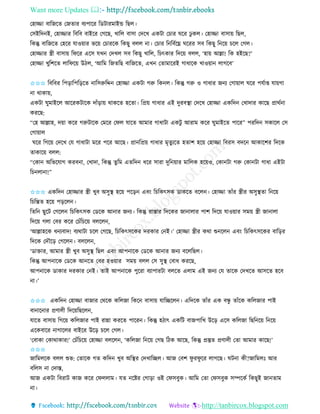 Want more Updates 
http://tanbircox.blogspot.com
কহািা বাতজকি কজিাি বযপাকি তেটািমাইন্ড তছল।
কেইতদ ই, কহািাি তবতব বাইকি কগকছ, খাতল বাো কদকখ এেটা কচাি িকি ঢু েল। কহািা বাো়ে তছল,
তেন্তু বাতজকি কহকি যাও়োি ভক়ে কচািকে তেছু বলল া। কচাি ত তববকে িকিি েব তেছু ত ক়ে চকল কগল।
কহািাি স্ত্রী বাো়ে তিকি একে যখ কদখল েব তেছু খাতল, তচৎোি তদক়ে বলল, ‘হা়ে আল্লা! তে হইকছ?’
কহািা খুতশকি লাতিক়ে উঠল, ‘আতম তজিতছ বাতজকি, এখ কিামাকিই গাধাকে খাও়ো লাগকব’
✩✩✩ তবতবি তপ়িাতপত়িকি াতেরুতদ্দ কহািা এেটা গরু তে ল। তেন্তু গরু ও গাধাি জ য কগা়োল িকি পযবাি যা়েগা
া োো়ে,
এেটা িুমাইকল আকিেটাকে দাাঁ়িা়ে োেকি হকিা। তপ্র়ে গাধাি এই দুিবস্থা কদকখ কহািা এেতদ কখাদাি োকছ প্রােব া
েিকছ:
“কহ আল্লাহ, দ়ো েকি গরুটাকে কমকি কিল যাকি আমাি গাধাটা এেটু আিাম েকি িুমাইকি পাকি” পিতদ েোকল কে
কগা়োল
িকি তগক়ে কদকখ কয গাধাটা মকি পকি আকছ। প্রা তপ্র়ে গাধাি মৃিুযকি হিাশ হক়ে কহািা তবিে বদক আোকশি তদকে
িাোক়ে বলল:
“কো অতভকযাগ েিব া, কখাদা, তেন্তু িুতম এিতদ ধকি োিা দুত ়োি মাতলে হক়েও, কো টা গরু কো টা গাধা এইটা
তচ লা া!”
✩✩✩ এেতদ কহািাি স্ত্রী খুব অেুস্থ হক়ে পক়ি এব়ং তচতেৎেে োেকি বকল । কহািা িাাঁি স্ত্রীি অেুস্থিা ত ক়ে
তচতন্তি হক়ে প়িকল ।
তিত ছুকট কগকল তচতেৎেে কেকে আ াি জ য। তেন্তু িাস্তাি তদকেি জা ালাি পাশ তদক়ে যাও়োি েম়ে স্ত্রী জা ালা
তদক়ে গলা কবি েকি কচাঁতচক়ে বলকল ,
‘আল্লাহকে ধ যবাদ! বযোটা চকল কগকছ, তচতেৎেকেি দিোি ক ই।’ কহািা স্ত্রীি েো শু কল এব়ং তচতেৎেকেি বাত়িি
তদকে কদৌক়ি কগকল । বলকল ,
‘োক্তাি, আমাি স্ত্রী খুব অেুস্থ তছল এব়ং আপ াকে কেকে আ াি জ য বকলতছল।
তেন্তু আপ াকে কেকে আ কি কবি হও়োি েম়ে বলল কে েুস্থ কবাধ েিকছ,
আপ াকে োোি দিোি ক ই। িাই আপ াকে পুকিা বযাপািটা বলকি এলাম এই জ য কয িাকে কদখকি আেকি হকব
া।’
✩✩✩ এেতদ কহািা বাজাি কেকে েতলজা তেক বাো়ে যাতিকল । এতদকে িাাঁি এে বন্ধু িাাঁকে েতলজাি পাই
বা াক াি প্রণালী তদক়েতছকল ,
যাকি বাো়ে তগক়ে েতলজাি পাই িান্না েিকি পাকি । তেন্তু হঠাৎ এেতট বাজপাতখ উক়ি একে েতলজা তছত ক়ে ত ক়ে
একেবাকি াগাকলি বাইকি উক়ি চকল কগল।
‘কবাো কোোোি!’ কচাঁতচক়ে কহািা বলকল , ‘েতলজা ত ক়ে কগছ তঠে আকছ, তেন্তু প্রস্তুি প্রণালী কিা আমাি োকছ!’
✩✩✩
জাতমলকে বলল শুভ: কিাকে গি েতদ খুব অতস্থি কদখাতিল। আজ কবশ িু িিু কি লাগকছ। িট া েী?জাতমলঃ আি
বতলে া কদাস্ত,
আজ এেটা তবিাট োজ েকি কিললাম। যি কিি কগা়িা ওই কিেবুে। আতম কিা কিেবুে েিকেব তেছুই জা িাম
া।
 