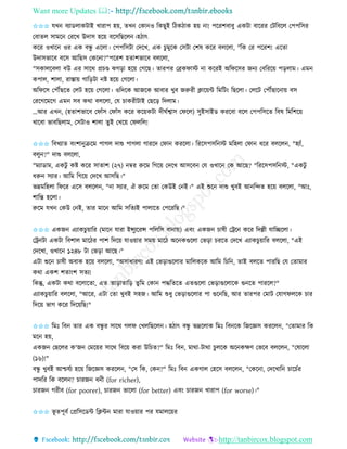 Want more Updates 
http://tanbircox.blogspot.com
✩✩✩ যখ বযােলােটাই খািাপ হ়ে, িখ কো ও তেছুই তঠেঠাে হ়ে া! পকিশবাবু এেটা বাকিি কটতবকল কপপতেি
কবািল োমক কিকখ উদাে হক়ে বকেতছকল ।হঠাৎ
েকি ওখাক ওি এে বন্ধু একলা। কপপতেটা কদকখ, এে চুমুকে কেটা কশষ েকি বলকলা, "তে কি পকিশ! একিা
উদােভাকব বকে আতছে কেক া?"পকিশ হিাশভাকব বলকলা,
"েোলকবলা বউ এি োকে প্রচে ঝগ়িা হক়ে কগকছ। িািপি কেেিাস্ট া েকিই অতিকেি জ য কবতিক়ে প়িলাম। এম
েপাল, শালা, িাস্তা়ে গাত়িটা ি হক়ে কগকলা।
অতিকে কপৌঁছকি কলট হক়ে কগকলা। ওতদকে আজকে আবাি খুব জরুিী ক্লাক়েে তমতট়ং তছকলা। কলকট কপৌঁছাক া়ে বে
কিকগকমকগ এম েব েো বলকলা, কয চােিীটাই কছক়ি তদলাম।
...আি এখ , (হিাশভাকব কিাাঁে কিাাঁে েকি েক়েেটা দীিবশ্বাে কিকল) েুইোইে েিকবা বকল কপপতেকি তবষ তমতশক়ে
খাকবা ভাবতছলাম, কেটাও শালা িুই কখক়ে কিলতল!
✩✩✩ তবখযাি ব়ংশা ুিকম পাগল দাশু পাগলা গািকদ কিা েিকলা। তিকেপেত স্ট মতহলা কিা ধকি বলকল , "হযাাঁ,
বলু ?" দাশু বলকলা,
"মযাোম, এেটু েি েকি োিাশ (২৭) ম্বি রুকম তগক়ে কদকখ আেকব কয ওখাক কে আকছ? "তিকেপেত স্ট, "এেটু
ধরু েযাি। আতম তগক়ে কদকখ আেতছ।"
ভদ্রমতহলা তিকি একে বলকল , " া েযাি, ঐ রুকম কিা কেউই ক ই।" এই শুক দাশু খুবই আ তন্দি হক়ে বলকলা, "আঃ,
শাতন্ত হকলা।
রুকম যখ কেউ ক ই, িাি মাক আতম েতিযই পালাকি কপকিতছ।"
✩✩✩ এেজ এযােচু়োতি (মাক যািা ইন্সুযকিন্স পতলতে বা া়ে) এব়ং এেজ চাষী কট্রক েকি তদল্লী যাতিকলা।
কট্র টা এেটা তবশাল মাকঠি পাশ তদক়ে যাও়োি েম়ে মাকঠ অক েগুকলা কভ়িা চিকি কদকখ এযােচু়োতি বলকলা, "এই
কদকখা, ওখাক ১২৪৮ টা কভ়িা আকছ।"
এটা শুক চাষী অবাে হক়ে বলকলা, "অোধািণ! এই কভ়িাগুকলাি মাতলেকে আতম তচত , িাই বলকি পািতছ কয কিামাি
েো এেশ শিা়ংশ েিয!
তেন্তু, এেটা েো বকলাকিা, এি িা়িািাত়ি িুতম কো পদ্ধতিকি এিগুকলা কভ়িাগুকলাকে গু কি পািকল?"
এযােচু়োতি বলকলা, "আকি, এটা কিা খুবই েহজ। আতম শুধু কভ়িাগুকলাি পা গুক তছ, আি িািপি কমাট কযাগিলকে চাি
তদক়ে ভাগ েকি তদক়েতছ!"
✩✩✩ তমঃ তব িাি এে বন্ধু ি োকে গলি কখলতছকল । হঠাৎ বন্ধু ভদ্রকলাে তমঃ তব কে তজকেে েিকল , "কিামাি তে
মক হ়ে,
এেজ কছকলি ে'জ কমক়েি োকে তবক়ে েিা উতচি?" তমঃ তব , মাো-টাো চুলকে অক েক্ষণ কভকব বলকল , "কষাকলা
(১৬)!"
বন্ধু খুবই আশ্চযবয হক়ে তজকেে েিকল , "কে তে, কে ?" তমঃ তব এেগাল কহকে বলকল , "কেক া, কদকখাত চাকচবি
পাদতি তে বকল ? চািজ ধ ী (for richer),
চািজ গিীব (for poorer), চািজ ভাকলা (for better) এব়ং চািজ খািাপ (for worse)।"
✩✩✩ ভূ িপূবব কপ্রতেকেে তক্লে মািা যাও়োি পি যমালক়েি
 