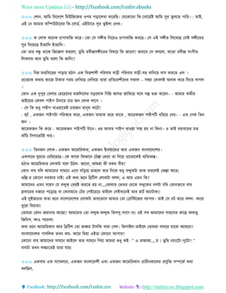 Want more Updates 
http://tanbircox.blogspot.com
✩✩✩ কশা , আতম তবকদকশ তমউতজকেি ওপি প়িাকলখা েকিতছ। কযকোক া তে-কবাকেবই আতম েুি িুলকি পাতি। : িাই,
এই ক আমাি েতিউটাকিি তে-কবােব, এইটাকি েুি িুইলা কদখা।
✩✩✩ ে কলাে অক ে চাপাবাতজ েকি। কিা কে েেীি ত ক়েও চাপাবাতজ েিকছ। কে এই েেীি তলকখকছ কেই েেীকিি
েুি তদক়েকছ ইিযাতদ ইিযাতদ।
কিা িাি বন্ধু িাকে তজকেে েিকলা, িুতম িবীন্দ্রেেীকিি তবষক়ে তে জাক া? জবাকব কে বলকলা, েকিা িবীন্দ্র ে়ংগীি
তলখলাম আি িু তম বকলা তে জাত !?
✩✩✩ ত ম্ন মধযতবকত্তি পা়িা়ে হঠাৎ এে তবত্তশালী পতিবাি বা়িী পতিবাি বা়িী-িি বাত ক়ে বাে েিকি এল ।
প্রকিযাে েো়ে োকজ টাোি গিম কদতখক়ে কদতখক়ে িািা প্রতিকবশীকদি েোল – েন্ধযা কেবলই অবাে েকি তদকি লাগল
।
কো এে দুপুি কবলা়ে কমক়েকদি মজতলকেি ব়িকলাে তগতন্ন আেি জাতেক়ে বকে গল্প শুরু েকি – - আমাি স্বামীি
ভাইক়েি কেবল পাইপ টা কি চাি জ কলাে লাকগ ।
- কে তে শুধু পাইপ খাও়োকিই চািজ মা ূষ খাকট?
- হযাাঁ , এেজ পাইপটা পতিিাি েকি, এেজ িামাে ভকি িাকি , আকিেজ পাইপতট ধতিক়ে কদ়ে। - এি কগে তি
জ ।
আকিেজ তে েকি - আকিেজ পাইপতট টাক । ওি আবাি পাইপ খাও়ো েহয হ়ে া তে া। ও িাই বিাবকিি মি
োাঁতচ তেগাকিটই খা়ে।
✩✩✩ তি জ কলাে। এেজ আকমতিোি, এেজ ই়ংলযাকন্ডি আি এেজ বা়ংলাকদকশি।
এেোকে িুিকি কবতিক়েকছ। কে োকে তেভাকব কটক্কা কদকব িা ত ক়ে প্রকিযকেই বযতিবযস্ত।
হঠাি আকমতিোি কলােটা বকল উঠল- জাক া, আমিা েী িেম বীি?
কো বাি যতদ আমাকদি োমক একে দাাঁ়িা়ে িাহকল িাি তদকে শুধু বন্দুেটা িাে েিকলই কেল্লা িকি!
গুতল্ল-ি কোক া দিোি াই! এই েো শুক তেতটশ কলােটা বলল, এ আি এম তে?
আমাকদি এম োহে কয বন্দুে কবিই েিকি হ়ে া….কঝালাি কভিি কেকে বন্দুকেি লটা যতদ কো ভাকব বাি
োদাকিি জকি পক়িকছ বা কো মকি কটি কপইক়েকচ িাইকল কেইখাক ই িাি হাটব আযাটাে!!
এই দুইজক ি েিা শুক বা়ংলাকদকশি কলােটা ভাবকিকে আমাি কিা কপ্রতস্টকজি বযাপাি। িাই কে চট েকি বলল- আকি
ধুকিা তম়োিা!
কিামিা কো জমা া়ে আকছা? আমাকদি কিা বন্দুে-িন্দুে তেেেু লাকগ া! ওই েব আমাকদি োহকেি োকছ িালিু
তজত ে, িাও পযাচাল!
েো শুক আকমতিো আি তেতটশ কিা জব্বি টােতে খা়ো কগল। তজগাইল-িাইকল কিামিা বািকি মাকিা েযামক ?
বা়ংলাকদকশি পাবতলে িখ ে়ে- আকি তম়ো এইো কোক া বযাপাি?
কোক া বাি আমাকদি োমক আইকল িাি োমক তগ়ো আমিা শুধু েই- ” এ িাআআ…..ম ! িুতম যা়ংকটা-পুকটা? ”
বািটা িখ লিাকিই মািা যা়ে!
✩✩✩ এেবাি এে েকম্মলক , এেজ বা়ংলাকদশী এব়ং এেজ আকমতিো প্রাচী োকলি প্রযুতক্ত েিকেব েো
বলতছল,
 