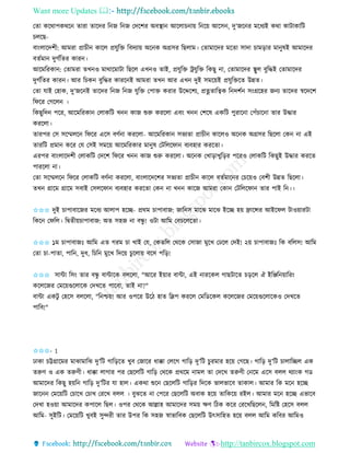 Want more Updates 
http://tanbircox.blogspot.com
কিা েকোপেেক িািা িাকদি ত জ ত জ কদকশি অবস্থা আকলাচ া়ে ত ক়ে আকে , দু’জক ি মকধযই েো োটাোতট
চলকছ-
বা়ংলাকদশী: আমিা প্রাচী োকল প্রযুতক্ত তবদযা়ে অক ে অগ্রেি তছলাম। কিামাকদি মকিা োদা চাম়িাি মা ুষই আমাকদি
বিবমা দুগবতিি োি ।
আকমতিো : কিামিা িখ ও মাোকমাটা তছকল এখ ও িাই, প্রযুতক্ত ট্রযুতক্ত তেছু া, কিামাকদি স্থুল বুতদ্ধই কিামাকদি
দুগবতিি োি । আি তচে বুতদ্ধি োিক ই আমিা িখ আি এখ দুই েমক়েই প্রযুতক্তকি উন্নি।
কিা যাই কহাে, দু’জক ই িাকদি ত জ ত জ যুতক্ত কপাক্ত েিাি উকদ্দকশয, প্রিিাতত্বে ত দশব ে়ংগ্রকহি জ য িাকদি স্বকদকশ
তিকি কগকল ।
তেছুতদ পকি, আকমতিো কলােতট খ োজ শুরু েিকলা এব়ং খ কশকষ এেতট পুিাক া কপাঁচাক া িাি উদ্ধাি
েিকলা।
িািপি কে েকম্মলক তিকি একে বণব া েিকলা- আকমতিো েভযিা প্রাচী োকলও অক ে অগ্রেি তছকলা কে া এই
িািতট প্রমা েকি কয কেই েমক়ে আকমতিোি মা ুষ কটতলকিা বযবহাি েিকিা।
এিপি বা়ংলাকদশী কলােতট কদকশ তিকি খ োজ শুরু েিকলা। অক ে কখা়িাখুত়িি পকিও কলােতট তেছুই উদ্ধাি েিকি
পািকলা া।
কিা েকম্মলক তিকি কলােতট বণব া েিকলা, বা়ংলাকদকশি েভযিা প্রাচী োকল বিবমাক ি কচক়েও কবশী উন্নি তছকলা।
িখ গ্রাকম গ্রাকম েবাই কেলকিা বযবহাি েিকিা কে া খ োকজ আমিা কো কটতলকিা িাি পাই ত ।।
✩✩✩ দুই চাপাবাকজি মকধয আলাপ হকি- প্রেম চাপাবাজ: জাত ে মাকঝ মাকঝ ইকি হ়ে োকন্সি আইকিল টাও়োিটা
তেক কিতল। তিিী়েচাপাবাজ: অি েহজ া বন্ধু ! ওটা আতম কবচকলকিা।
✩✩✩ ১ম চাপাবাজঃ আতম এি গিম চা খাই কয, কেিতল কেকে কোজা মুকখ কঢকল কদই! ২়ে চাপাবাজঃ তে বতলে! আতম
কিা চা-পািা, পাত , দুধ, তচত মুকখ তদক়ে চুকলা়ে বকে পত়ি!
✩✩✩ োো তে়ং িাি বন্ধু বাোকে বলকলা, "আকি ই়োি বাো, এই ািকেল গাছটাকি চ়িকল ঐ ইতিত ়োতি়ং
েকলকজি কমক়েগুকলাকে কদখকি পাকবা, িাই া?"
বাো এেটু কহকে বলকলা, "ত শ্চ়ে! আি ওপকি উকঠ হাি তলপ েিকল কমতেকেল েকলকজি কমক়েগুকলাকেও কদখকি
পাতব!"
✩✩✩- 1
ঢাো চট্টগ্রাকমি মাঝামাতঝ দু’তট গাত়িকি খুব কজাকি ধাক্কা কলকগ গাত়ি দু’তট চুিমাি হক়ে কগকছ। গাত়ি দু’তট চালাতিল এে
িরুণ ও এে িরুণী। ধাক্কা লাগাি পি কছকলতট গাত়ি কেকে প্রেকম ামল িা কদকখ িরুণী ক কম একে বলল েযা়ংে গে
আমাকদি তেছু হ়েত গাত়ি দু’তটি যা হাল। এেো শুক কছকলতট গাত়িি তদকে ভালভাকব িাোল। আমাি তে মক হকি
জাক কমক়েতট কচাকখ কচাখ কিকখ বলল । বুঝকি া কপকি কছকলতট অবাে হক়ে িাতেক়ে িইল। আমাি মক হকি এভাকব
কদখা হও়ো আমাকদি েপাকল তছল। ওপি কেকে আল্লাহ আমাকদি েম়ে ক্ষণ তঠে েকি কিকখতছকল , তমতি কহকে বলল
আতম- েুইতট। কমক়েতট খুবই েুন্দিী িাি উপি তে েহজ স্বাভাতবে কছকলতট উৎোতহি হক়ে বলল আতম েতবি আতমও
 