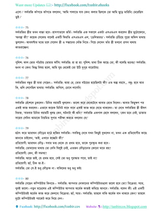 Want more Updates 
http://tanbircox.blogspot.com
একো।’ েদবািতজ োাঁপকি োাঁপকি বলকল , ‘আতম পালাকি যাব কে ! েলাি তছলকে কিা আতম ছুক়ি মাতিত ! কমকিতছে
িুই।’
✩✩✩- 75
েদবািতজি স্ত্রীি িখ বাচ্চা হকব। হােপািাকল ভতিব। েদবািতজ এে েোকল এেটা এেএমএে েিকল স্ত্রীি মুকঠাকিাক ,
‘অবস্থা েী?’ েক়েে কেকেন্ড বাকদই এেতট তিিতি এেএমএে এল, ‘কেতলভািে’। েদবািতজ কচাঁতচক়ে পুকিা অতিে মাো়ে
িুলকল । আধিণ্টাি মকধয চকল কগকল স্ত্রী ও েন্তাক ি কখাাঁজ ত কি। তগক়ে কদকখ িাাঁি স্ত্রী িখক া প্রেব বযো়ে
োিিাকি !
✩✩✩- 76
পুতলশ: োল কভাি পাাঁচটা়ে কিামাি িাাঁতে! েদবািতজ: হা হা হা! পুতলশ: মাো তঠে আকছ কিা, েী বকলতছ শুক ছ? েদবািতজ:
শু ব া কে ! তেন্তু তবষ়ে হকলা, আতম িুম কেকেই কিা উতঠ দুপুি বাকিাটা়ে!
✩✩✩- 77
েদবািতজি বন্ধু ি স্ত্রী মািা কগকছ — েদবািতজ: আহা কি, কিাি বউক়েি হক়েতছলটা েী? এি অল্প ব়েকে… বন্ধু : হকব আি
তে, গুতল কলকগতছল মাো়ে! েদবািতজ: ভাতগযে, কচাকখ লাকগত !
✩✩✩- 78
েদবািতজ কহাঁকশকল ঢু েকল । তচত ি ব়োমতট খুলকল । ভাকলা েকি কদকখকটকখ আবাি কিকখ তদকল । আবাি তেছুক্ষণ পি
এেই োজ েিকল । এভাকব েক়েে তমত ট বাকদ বাকদ এেই োজ েকি কযকি োেকল । িা কদকখ েদবািতজি স্ত্রী ভীষণ
তবিক্ত, ‘বািবাি তচত ি ব়োমতট খুলছ কে , িট াটা েী শুত ?’ েদবািতজ এেগাল কহকে বলকল , ‘কে মক ক ই, োক্তাি
োকহব কেতদ আমাকে ত ়েতমি েুগাি পিীক্ষা েিকি বলকল কয!’
✩✩✩- 79
হঠাৎ েকি মযািাে কদৌক়িি মাকঠ হাতজি েদবািতজ। েবতেছু কদকখ যখ তেছুই বুঝকল া, িখ এে প্রতিকযাগীি োকছ
জা কি চাইকল , ‘ভাই, এখাক হকিটা েী?’
প্রতিকযাগী: মযািাে কদৌ়ি। েবাি মধয কেকে কয প্রেম হকব, িাকে পুিিৃ ি েিা হকব।
েদবািতজ: কিামাকদি মাো়ে কিা কদতখ তিলুই ক ই, এিজ কদৌ়িাক াি কোক া মাক হ়ে?
প্রতিকযাগী: কে , েী েমেযা?
েদবািতজ: আকি ভাই, কয প্রেম হকব, কেই কিা শুধু পুিিাি পাকব, িাই া?
প্রতিকযাগী: হযাাঁ, তঠে িা-ই।
েদবািতজ: কিা কে-ই শুধু কদৌ়িাে া। বাতেকদি শুধু শুধু েি!
✩✩✩- 80
েদবািতজ কগকছ েতিউটাি তে কি— েদবািতজ: আপ াি কদাোক ি েতিউটািগুকলা ভাকলা হকব কিা? তবকিিা: েযাি,
খুবই ভাকলা। িু মকেকলি এই েতিউটাি আপ াি অকধবে োজই েতমক়ে আ কব। েদবািতজ: বকল েী! এই এেতট
েতিউটািই অকধবে োজ েকি কিলকব! তবকিিা: হযাাঁ, েযাি। েদবািতজ: িাহকল বাতে অকধবে বাদ োেকব কে ? িাহকল
দুকটা েতিউটািই পযাকেট েকি তদক়ে কদ ।
 