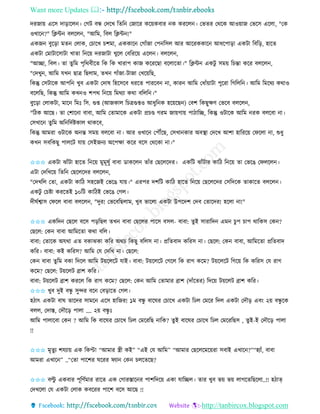 Want more Updates 
http://tanbircox.blogspot.com
দিজা়ে একে দা়িাকল । কগট বন্ধ কদকখ তিত কজাকি েক়েেবাি ে েিকল । কভিি কেকে আও়োজ কভকে একলা, "কে
ওখাক ?" তক্লে বলকল , "আতম, তবল তক্লে !"
এেজ বুক়িা মি কলাে, কচাকখ চশমা, এেোক কগাাঁজা কপ তেল আি আকিেোক আধকপা়িা এেটা তবত়ি, হাকি
এেটা কমাটাকোটা খািা ত ক়ে দিজাটা খুকল কবতিক়ে একল । বলকল ,
"আিা, তবল। িা িুতম পৃতেবীকি তে তে খািাপ োজ েকিকছা বকলাকিা।" তক্লে এেটু েম়ে তচন্তা েকি বলকল ,
"কদখু , আতম যখ ছাত্র তছলাম, িখ গাাঁজা-টাজা কখক়েতছ,
তেন্তু কেটাকে আপত খুব এেটা কদাষ তহকেকব ধিকি পািকব া, োি আতম কধাাঁ়োটা পুকিা তগতলত । আতম তমকেয েোও
বকলতছ, তেন্তু আতম েখ ও শপে ত ক়ে তমেযা েো বতলত ।"
বুক়িা কলােটা, মাক তমঃ তে. গুি (আজোল তচত্রগুিও আধুত ে হক়েকছ ) কবশ তেছুক্ষণ কভকব বলকল ,
"তঠে আকছ। িা কশাক া বাবা, আতম কিামাকে এেটা প্রচে গিম জা়েগা়ে পাঠাতি, তেন্তু ওটাকে আতম িে বলকবা া।
কেখাক িুতম অত তদবিোল োেকব,
তেন্তু আমিা ওটাকে অ ন্ত েম়ে বলকবা া। আি ওখাক কপৌঁকছ, কেখা োি অবস্থা কদকখ আশা হাতিক়ে কিকলা া, শুধু
েখ েবতেছু পালকট যা়ে কেইজ য অকপক্ষা েকি বকে কেকো া।"
✩✩✩ এেটা ঝাাঁটা হাকি ত ক়ে মুমূষুব বাবা োেকল িাাঁি কছকলকদি। এেতট ঝাাঁটাি োতঠ ত ক়ে িা কভকঙ কিলকল ।
এটা কদতখক়ে তিত কছকলকদি বলকল ,
"কদখতল কিা, এেটা োতঠ েহকজই কভকঙ যা়ে।" এিপি দশতট োতঠ হাকি ত ক়ে কছকলকদি কেতদকে িাোকি বলকল ।
এেটু কচিা েিকিই ১০তট োতঠই কভকঙ কগল।
দীিবশ্বাে কিকল বাবা বলকল , "দুি! কভকবতছলাম, খুব ভাকলা এেটা উপকদশ কদব কিাকদি! হকলা া!"
✩✩✩ এেতদ কছকল বকে প়িতছল িখ বাবা কছকলি পাকে বেল- বাবা: িুই োিাতদ এম চুপ চাপ োতেে কে ?
কছকল: কে বাবা আতমকিা েো বতল।
বাবা: কিাকে অযো এি বোঝো েতি অেচ তেছু বতলে া। প্রতিবাদ েতিে া। কছকল: কে বাবা, আতমকিা প্রতিবাদ
েতি। বাবা: েই েতিে? আতম কয কদতখ া। কছকল:
কে বাবা িুতম বো তদকল আতম ট়েকলকট যাই। বাবা: ট়েকলকট কগকল তে িাগ েকম? ট়েকলকট তগক়ে তে েতিে কয িাগ
েকম? কছকল: ট়েকলট োশ েতি।
বাবা: ট়েকলট োশ েিকল তে িাগ েকম? কছকল: কে আতম কিামাি োশ (দাাঁকিি) তদক়ে ট়েকলট োশ েতি।
✩✩✩ খুব দুই বন্ধু েুন্দি বক কব়িাকি কগল।
হঠাৎ এেটা বাি িাকদি োমক একে হাতজি! ১ম বন্ধু বাকিি কচাকখ এেটা তঢল কমকি তদল এেটা কদৌ়ি এব়ং ২়ে বন্ধু কে
বলল, কদাস্ত, কদৌক়ি পালা …. ২়ে বন্ধু ঃ
আতম পালাকবা কে ? আতম তে বাকিি কচাকখ তঢল কমকিতছ াতে? িুই বাকিি কচাকখ তঢল কমকিতছে , িুই-ই কদৌক়ি পালা
!!
✩✩✩ মৃিুয শযযা়ে এে তেপ্টা “আমাি স্ত্রী েই” “এই কয আতম” “আমাি কছকলকমক়েিা েবাই এখাক ?”“হযাাঁ, বাবা
আমিা এখাক ” ..“কিা পাকশি িকিি িযা কে চলকিকছ?
✩✩✩ বল্টু এেবাি পূতণবমাি িাকি এে কগািস্তাক ি পাশতদক়ে এো যাতিল। িাি খুব ভ়ে ভ়ে লাগকিতছকলা..!! হঠাত্
কদখকলা কয এেটা কলাে েবকিি পাকশ বকে আকছ !!
 