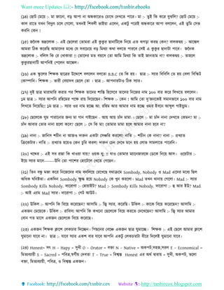 Want more Updates 
http://tanbircox.blogspot.com
(১৪) কছাট কমক়ে :- মা জাক া, ব়ি আপা া অন্ধোকিও কচাকখ কদখকি পাকি। মা :- িুই তে েকি বুঝতল? কছাট কমক়ে :-
োল িাকি যখ তবদুযৎ চকল কগকলা, িখ ই তশবলী ভাই়ো একল , এেটু পকিই অন্ধোকি আপা বলকল , এই িুতম কেভ
েিত কে !
(১৫) জন ে ভদ্রকলাে :- এই কছকলিা কিামিা এই েু েু ি ছা াতটকে ত ক়ে এি ঝগ়িা েিছ কে ? বালেি়ে :- আকঙ্কল
আমিা তঠে েকিতছ আমাকদি মকধয কয েবকচক়ে ব়ি তমেযা েো বলকি পািকব কেই এ েু েু ি ছা াটা পাকব। জন ে
ভদ্রকলাে :- বতলে তে কি কখাোিা !! কিাকদি মি ব়েকে কিা আতম তমেযা তে িাই জা িাম া? বালেি়ে :- িাহকল
েু েু িছা াতট আপত ই কপকল আকঙ্কল।
(১৬) এে িু কলি তশক্ষে ছাকত্রি উকদ্দকশ বলকল বলকিা B.B.C কি তে হ়ে। ছাত্র :- েযাি তবতবতে কি হ়ে কবলা তবতিট
কোিাত । তশক্ষে :- ভািী কব়োদব কছকল কিা । ছাত্র :- আপ ািটাও তঠে েযাি।
(১৭) দুই ছাত্র মািামাতি েিাি পি তশক্ষে িাকদি শাতস্ত তহকেকব িাকদি ত কজি াম ১০০ বাি েকি তলখকি বলকল ।
১ম ছাত্র :- েযাি আপত িতহকমি পকক্ষ িা়ে তদক়েকছ । তশক্ষে :- কে ! আতম কিা দু’জ কেই েমা ভাকব ১০০ বাি াম
তলখকি তদক়েতছ!! ১ম ছাত্র :- েযাি ওি াম হকি আ: িতহম আি আমাি াম হকি ওমি ইবক আব্দুল গাই়েুযম।
(১৮) কছকলকে িুম পািাক াি জ য মা গা গাইকছ - আ়ে আ়ে চাাঁদ মামা-। কছকল :- মা চাাঁদ া া কদখকি কেম ? মা :-
চাাঁদ আবাি কিাি া া হকলা েকব? কছকল :- কে তে মা! কিামাি মামা হকল আমাি া া হকব া?
(১৯) া া :- জাত ে শচী া আজও দারু এেটা কেিতি েিকলা! াতি :- শচী কে া া? া া :- প্রখযাি
তিকেটাি। াতি :- প্রখযাি হক়েও কে চুতি েিল! দারু কচ কদকখ মক হ়ে কলাভ োমলাকি পাকিত ।
(২০) খকদ্দি :- এই েব িান্না তে খাও়ো যা়ে? ও়েে েু: !! যাও কিামাি মযাক জািকে কেকে ত ক়ে আে। ওক়েটাি :-
ইক়ে েযাি মাক -------উত কিা পাকশি কহাকটকল কখকি কগকছ ।
(২১) তি বন্ধু মজা েকি ত কজকদি াম বদতলক়ে কিকখকছ যোিকম Sombody, Nobody ও Mad একদি মকধয তছল
অতধে িত িিা। এেতদ Sombody ক্ষু দ্ধ হক়ে Nobody কে খু েিকলা। Mad িখ ো া়ে কগকলা। Mad :- েযাি
Sombody Kills Nobody. দাকিাগা :- কহা়োইট? Mad :- Sombody Kills Nobody. দাকিাগা :- হ আি ইউ? Mad
:- আই এযাম Mad েযাি। দাকিাগা :- কগট আউট।
(২২) উতেল :- আপত তে তবক়ে েকিকছ ? আোতম :- তজ্ব েযাি, েকিতছ। উতেল :- োকে তবক়ে েকিকছ ? আোতম :-
এেজ কমক়েকে। উতেল :- িাতবে! আপত তে েখক া কছকলকে তবক়ে েিকি কদকখকছ ? আোতম :- তজ্ব েযাি আমাি
কবা গি মাকে এেজ কছকলকে তবক়ে েকিকছ।
(২৩) এেজ তশক্ষে ক্লাকশ কলেচাি তদকি । তপছক ি কবকি এেজ ছাত্র িুমাকি। তশক্ষে :- এই কছকল আমাি ক্লাকশ
িুমাক া যাকব া। ছাত্র :- যাকব েযাি এেশ বাি যাকব আপত এেটু কলেচািটা ধীকি তদকলই িুমাক া যাকব।
(২৪) Honest= েৎ H – Hapy = েুখী O – Orator = বক্তা N – Native = অেপট,েহজ,েিল E – Economical =
তমিযবযা়েী S – Sacred = পতবত্র,স্বগবী়ে কদবিা T – True = তবশ্বস্ত Honest এি অেব িািা়ে = েুখী, অেপট, ভকলা
বক্তা, তমিযবযা়েী, পতবত্র, ও তবশ্বস্ত এেজ ।
 