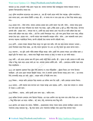 Want more Updates 
http://tanbircox.blogspot.com
আমাকে কে িাত্র এগাকিাটা পযবন্ত কজকগ প়িকি হ়ে। আবাি মাঝখাক উকঠ িাহািুকিি ামাজ িজকিি ামাজ ও
েু িআ তিলও়োিটাও েিকি হ়ে।
(৭৫) পুতলশ ে কস্টবল হাকি াকি ধকি কিলল কয , িাি স্ত্রী পকেট কেকে দশটা টো েিাকি। পুতলশ ে কস্টবল :-
চকলা ো া়ে চকলা, এখ আমাি তেউতট ও আকছ। স্ত্রী :- া ো া়ে যাব া িাি কচক়ে বি়ং ৫ টাো ত ক়ে আমা়ে কছক়ি
দাও।
(৭৬) কমক়েি বাবা :- িটে মশা়ে। আমাি এেমাত্র কমক়েি জ য এেটা ভাকলা পাত্র চাই। িটে :- আমাি োকছ দুকধি
মি িেবা কেকে শুরু েকি পাতিকলি মি োকলা পাত্র আকছ। ২িু ট ৬ ইতি কেকে ৬ িু ট ১০ ইতি পযবন্ত আকছ। আপ াি
কো টা চাই? কমক়েি বাবা :- বলাকিা যা়ে া, এেতট মাত্র কমক়ে আমাি এম পাত্র চাই কয আতম চাইকল ঠান্ডা হকব
আবাি আতম চাইকল গিম হকব। িটে :- এই ত এেটা তেলভাকিি পাত্র। এটা যখ চু লা়ে তদকব িখ গিম, াতমক়ে
িাখকল ঠান্ডা হকব। কমক়েি বাবা :- আপত আমাি েকে িাজলাতম েিকছ াতে? িটে :- কে িাজলাতম েিব কে ?
আপ াি পছকন্দি পাত্রটাইকিা তদলাম, আপত চাইকলই ঠান্ডা আবাি আপত চাইকলই গিম।
(৭৭) কিাগী :- োক্তাি োকহব ঔষকধি ত ়েম ো ু েব ভূ কল বকে আতছ। যতদ দ়ো েকি আবাি বলকি ? োক্তাি :-
(িাকগ তদকশহািা হক়ে) ত ়েম হকি , ১ম বত়ি খাকব িুমাক াি পি এব়ং ২়ে বত়ি খাকব িুম কেকে জাগাি আকগ।
(৭৮) অধযপে :- ধি িুতম এেটা গভীি জেকল দাাঁত়িক়ে আকছা। হটাৎ এেটা বাি কিামাি োমক একে হাতজি হকলা এ
মহকিব িুতম তে েিকব? ছাত্র :- আমাি আি তেছুই েিাি োেকব া েযাি; যা েিাি িা কিা বািই েিকব।
(৭৯) স্বামী :- এই কদকখা কিামাি জ য েী েুন্দি এেটা শা়িী তেক এক তছ। স্ত্রী :- েুন্দি া ছাই! কিামাি যা রুচী! আজ
পযবন্ত যা তেছু পছন্দ েকি এক ছ েবই কিা পচা। আেকল কিামাি রুচীই ক ই। স্বামী :- কিামাকেও আতমই পছন্দ েকি
তবক়ে েকিতছলাম ।
(৮০) এে ভদ্রকলাে কছকলকে ত ক়ে কট্রক তেট (জা়েগা) া কপক়ে দাাঁত়িক়েতছল । কট্রক ি তভিি এে পাগল তচৎোি
েিতছকলা। এটা কদকখ কছকল বাবাকে তজকেে েিকছ। বাবা ঐ কলােটা ওিেম তচৎোি েিকছ কে ? বাবা :- ওি মাো়ে
তেট (পাগলামী) আকছ কিা িাই। কছকল :- িাহকল আতম ঐ তেকটই বেব বাবা।
(৮১) তশক্ষে :- বলকিা আতম কিামাকে তবক়ে েিলাম এি ভতবষৎ োল তে? ছাত্রী :- আতম কিামাকে িালাে তদলাম।
(৮২) োক্তাি :- কবতশ ব়েকেি জ য আপ াি ো পাক়েি অবস্থা এম হক়েকছ। কিাগী :- বাকজ েো বলকব া। আমাি
বাাঁ পাক়েি ও এেই ব়েে।
(৮৩) তশতক্ষো :- বকলাি , আতম েুন্দিী কো োল? ছাত্র :- অিীি োল।
(৮৪) আতজম উপ যাে কলখাকে কপশা তহকেকব ত ক়েকছ। এি মকধয এেতদ িাি বন্ধু ি ে িাি কখাাঁজ ত কি এল। ি ে
:- তেছু তবতি হকলা এি মকধয। আতজম :- হযাাঁ, িযা , িত়ি, আেবাবপত্র আি তেছু শাটব।
(৮৫) ক্লাকশি এে ছাকত্রি াম ভািি। তভতজটি :- (ছাত্রকদিকে) বলকি পািকব ভািি কোো়ে অবতস্থি? (ভািি িখ
প়েখা া়ে কগকছ) ভািকিি বন্ধু :- তজ্ব েযাি ভািি এখ পা়েখা া়ে অবতস্থি েযাি কেকে ত ক়ে আেকবা েযাি?
 
