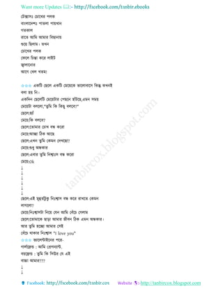 Want more Updates 
http://tanbircox.blogspot.com
কটক্সােঃ কচাকখি পলে
বা়ংলাকদশঃ পািলা পা়েখা
গিোল
িাকি আতম আমাি তবছা া়ে
শুক়ে তছলাম। িখ
কচাকখি পলে
কিকল তচন্তা েকি লাইট
জ্বালাক াি
আকগ কখল খিম!
✩✩✩ এেতট কছকল এেতট কমক়েকে ভাকলাবাকে তেন্তু েখ ই
বলা হ়ে ত ।
এেতদ কছকলতট কমক়েটাি কপছক হাাঁটকছ,এম েম়ে
কমক়েটা বলকলা,"িুতম তে তেছু বলকব?"
কছকল:হযাাঁ
কমক়ে:তে বলকব?
কছকল:কিামাি কচাখ বন্ধ েকিা
কমক়ে:আিা তঠে আকছ
কছকল:এখ িুতম কেম কদখকছা?
কমক়ে:শুধু অন্ধোি
কছকল:এবাি িু তম ত শ্বাঃে বন্ধ েকিা
কমক়ে:Ok
↓
↓
↓
↓
↓
↓
কছকল:এই মূহিবটু েু ত ঃশ্বাে বন্ধ েকি িাখকি কেম
লাগকলা?
কমক়ে:ত ঃশ্বােটা ত ক়ে কয আতম কবাঁকচ কগলাম
কছকল:কিামাকে ছা়িা আমাি জীব তঠে এম অন্ধোি।
আি িুতম হকিা আমাি কেই
কবাঁকচ োোি ত ঃশ্বাে "I love you"
✩✩✩ ভযাকলোইক ি পকি-
গালবকেন্ড : আতম কপ্রগ যাে.
ব়েকেন্ড : িু তম তে তেউি কয এই
বাচ্চা আমাি???
↓
↓
 