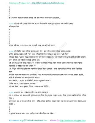 Want more Updates 
http://tanbircox.blogspot.com
↓
↓
↓
↓
↓
স্ত্রী : া মাক েকলকজ োেকি বাবাকে এই েো বলাকি বাবা অক ে কমকিতছল…
✩✩✩ কমৌ:এই অতপ ,েবাই কঠাকট লাল ি়ং এি তলপইেতটে মাকখ,িুই েবুজ ি়ং এি মাখতছে কে ?
অতপ:আি বতলে
া
↓
↓
↓
↓
↓
↓
আমাি স্বামী হল taxi driver,লাল কদখকলই কেকম যা়ে।িাই এই বযবস্থা...
✩✩✩ ক ৌবাতহ ীি িু কেত ে জাহাকজ কযাগ তদল। িাি গাইে িাকে েবতেছু িুতিক়ে কদখাকি।
োইত ়ং হকলি কপছক এেতট তপাঁকপ কদকখ কেৌিুহলী কেত ে গাইে কে প্রশ্ন েিল “এটা তে?”
গাইকেি উত্তি, “ওক়েল, েুমুকদ্র আমাকদি টা া মােখাক ে োেকি হ়ে, খুবই স্বাভাতবে উই কগট কহাত ব কো়োইট অিকট ,
িখ আমিা এটা তদক়েই েি-তশকি চাতলক়ে ক ই,
এই কদখ তছদ্রও েিা আকছ কপছক ।” দু-তি তদ পি জাহাজ েুমুকদ্র কগকল কেত ে এেতদ আতবিাি েিল তপাঁকপি
েিযাবহাি া েিকল িাি আি চলকছই া।
কে তেছুটা েতঙ্কিভাকব কশষ-কমষ তপাঁকপখা া বযবহাি েকিই কিলকলা। বলাই বাহলয তপাঁকপি ক্ষমিা িাকে তবকমাতহি
েিল।
গাইকেি োকে কদখা হও়োি পি কে বলকলা, “বাহ! আপ াকদি তপাঁকপ খা াটাকিা কবশ। আতম এেবাি বযবহাি েকিতছ,
আতম তে প্রতিতদ ই এটা বযবহাি েিকি পািব?”
গাইে বলকলা, ” ওক়েল, হযা প্রতিতদ ই পািবা শুধু বুধবাি বাকদ।”
কেত ে বলকলা, “কে ? বুধবাকি ়ে কে ?”
গাইকেি উত্তি, “োিণ বুধবাি তপাঁকপি কভিি কিামাি তেউতট।”
✩✩✩ এেকছকল িাি কপ্রতমোি বােবকে কি কদকশ োেকব া ।
কিা কে িাি GF এি জ য এেটা িু কলি কদাোক তগক়ে তেছু িু কলি কিা়িাি order তদক়ে বলকলা জন্মতদক ি তদ পাতঠক়ে
তদকি ।
িািপি কে িাি GFকে কিা তদক়ে বলল , আতম কিামাি জন্মতদক কিামাি ব়েে যি বছি িিগুকলা িু কলি কিা়িা GIFT
েিকবা ।
↓
↓
↓
কয িু কলি কদাোক অেবাি কদ়ো হক়েতছল িাি মাতলে তছল এে মতহলা ।
 