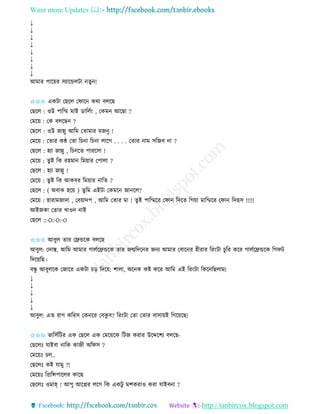 Want more Updates 
http://tanbircox.blogspot.com
↓
↓
↓
↓
↓
↓
↓
↓
আমাি পাক়েি েযাকন্ডলটা িু !
✩✩✩ এেটা কছকল কিাক েো বলকছ
কছকল : ওউ পাতম্ম মাই োতলব়ং , কেম আকছা ?
কমক়ে : কে বলকছ ?
কছকল : ওউ জান্নু আতম কিামাি মজ ু !
কমক়ে : কিাি েে কিা তচ া তচ া লাকগ . . . . কিাি াম েতজব া ?
কছকল : হযা জান্নু , তচ কি পািকো !
কমক়ে : িু ই তে িহমা তম়োি কপালা ?
কছকল : হযা জান্নু !
কমক়ে : িু ই তে আেবি তম়োি াতি ?
কছকল : ( অবাে হক়ে ) িুতম এইটা কেমক জা কল?
কমক়ে : হািামজাদা , কব়োদপ , আতম কিাি মা ! িুই পাতম্মকি কিা তদকি তগ়ো মাতম্মকি কিা তদছে !!!!!
আইজো কিাি খাও াই
কছকল ::-O:-O:-O
✩✩✩ আবুল িাি কেন্ডকে বলকছ
আবুল: কদাস্ত, আতম আমাি গালবকেন্ডকে িাি জন্মতদক ি জ য আমাি কবাক ি হীিাি তি়ংটা চুতি েকি গালবকেন্ডকে তগিট
তদক়েতছ।
বন্ধু আবুলকে কজাকি এেটা চ়ি তদক়ে: শালা, অক ে েি েকি আতম এই তি়ংটা তেক তছলাম!
↓
↓
↓
↓
↓
আবুল: এি িাগ েতিে কে কি কবেু ব? তি়ংটা কিা কিাি বাো়েই তগক়েকছ!
✩✩✩ ভাতেবতটি এে কছকল এে কমক়েকে তটজ েিাি উকদ্দকশয বলকছ-
কছকলঃ যাইবা াতে োজী অতিে ?
কমক়েঃ চল..
কছকলঃ েই যামু ?!
কমক়েঃ তপ্রতন্সপাকলি োকছ
কছকলঃ ওমাহ্ ! আপু আকেি লকগ তে এেটু মশেিাও েিা যাইব া ?
 