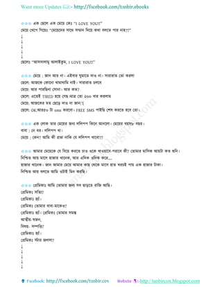 Want more Updates 
http://tanbircox.blogspot.com
✩✩✩ এে কছকল এে কমক়ে কেঃ “I LOVE YOU!!”
কমক়ে কখকপ তগক়েঃ “কমক়েকদি োকে েম্মা তদক়ে েো বলকি পাি াহ??”
↓
↓
↓
↓
↓
কছকলঃ “আেোলামু আলাইেু ম, I LOVE YOU!!”
✩✩✩ কমক়ে : জা আি া। এইবাি িুমাকি দাও া। োিািাি কিা েিলা
কছকল: আজকে কোক া োমাোতম াই। োিািাি চলকব
কমক়ে: আি পািতছ া কো া। আি েি?
কছকল: একিই TIRED হক়ে কগছ।মাত্র কিা ২০০ বাি েিলাম
কমক়ে: আজকেি মি কছক়ি দাও া জা :'(
কছকল: OK.আি৫০ টা sms েিকবা। FREE SMS পাইতছ কশষ েিকি হকব কিা।
✩✩✩ এে কলাে িাি কমক়েি জ য লতলপপ তেক আ কলা। কমক়েি ব়েে৮ বছি।
বাবা : ক ধি। লতলপপ খা।
কমক়ে : কে ? আতম েী প্রভা াতে কয লতলপপ খাকবা??
✩✩✩ আমাি কমক়েকে কয তবক়ে েিকি চাও ওকে খাও়োকব-পিাকব েী? কিামাি মাতেে আ়েটা েি শুত ।
ত তশ্চি আ়ে মাকে হাজাি খাক ে, আি এতদে ওতদে েকি….
হাজাি খাক ে। জা আমাি কমক়ে আমাি োছ কেকে মাকে হাি খিচই পা়ে এে হাজাি টাো।
ত তশ্চি আ়ে বলকি আতম ওটাই তম েিতছ।
✩✩✩ কপ্রতমোঃ আতম কিামাি জ য েব ছা়িকি িাতজ আতছ।
কপ্রতমেঃ েতিয?
কপ্রতমোঃ হযাাঁ।
কপ্রতমেঃ কিামাি বাবা-মাকেও?
কপ্রতমোঃ হযাাঁ। কপ্রতমেঃ কিামাি েমস্ত
আত্মী়ে-স্বজ ,
তবষ়ে- েিতত্ত?
কপ্রতমোঃ হযাাঁ।
কপ্রতমেঃ স্টাি জলো?
↓
↓
↓
↓
↓
 