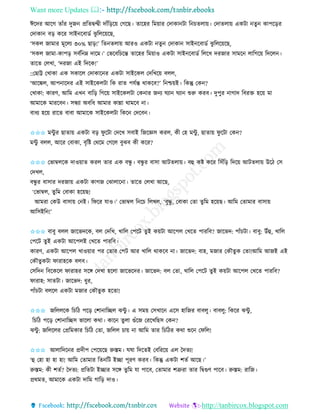 Want more Updates 
http://tanbircox.blogspot.com
ঈকদি আকগ িাাঁি দুজ প্রতিিন্দ্বী দাাঁত়িক়ে কগকছ। িাকহি তম়োি কদাো টা ত চিলা়ে। কদািলা়ে এেটা িু োপক়িি
কদাো ব়ি েকি োই কবােব ঝু তলক়েকছ,
‘েেল জামাি মূকলয ৩০% ছা়ি!’ তি িলা়ে আিও এেটা িু কদাো োই কবােব ঝু তলক়েকছ,
‘েেল জামা-োপ়ি েববত ম্ন দাকম।’ কভকবতচকন্ত িাকহি তম়োও এেটা োই কবােব তলকখ দিজাি োমক লাতগক়ে তদকল ।
িাকি কলখা, ‘দিজা এই তদকে!’
::কছাট্ট কখাো এে েোকল কদাোক ি এেটা োইকেল কদতখক়ে বলল,
‘আকঙ্কল, আপ াকদি এই োইকেলটা তে িাি পযবন্ত োেকব?’ ত শ্চ়েই। তেন্তু কে ?
কখাো: োিণ, আতম এখ বাত়ি তগক়ে োইকেলটা কে াি জ য িযা িযা শুরু েিব। দুপুি াগাদ তবিক্ত হক়ে মা
আমাকে মািকব । েন্ধযা অবতধ আমাি োন্না োমকব া।
বাধয হক়ে িাকি বাবা আমাকে োইকেলটা তেক কদকব ।
✩✩✩ মেু ি ছািা়ে এেটা ব়ি িু কটা কদকখ েবাই তজকেে েিল, েী কহ মেু , ছািা়ে িু কটা কে ?
মেু বলল, আকি কবাো, বৃতি কেকম কগকল বুঝব েী েকি?
✩✩✩ কভাম্বলকে দাও়োি েিল িাি এে বন্ধু । বন্ধু ি বাো আটিলা়ে। বহ েি েকি তোঁত়ি তদক়ে আটিলা়ে উকঠ কে
কদখল,
বন্ধু ি বাোি দিজা়ে এেটা োগজ কঝালাক া। িাকি কলখা আকছ,
‘কভাম্বল, িুতম কবাো হক়েছ!
আমিা কেউ বাো়ে ক ই। তিকি যাও।’ কভাম্বল ত কচ তলখল, ‘বুদ্ধু , কবাো কিা িুতম হক়েছ। আতম কিামাি বাো়ে
আতেইত !’
✩✩✩ বাবু বলল জাকভদকে, বল কদতখ, খাতল কপকট িুই ে়েটা আকপল কখকি পািতব? জাকভদ: পাাঁচটা। বাবু: উাঁহ, খাতল
কপকট িুই এেটা আকপলই কখকি পািতব।
োিণ, এেটা আকপল খাও়োি পি কিাি কপট আি খাতল োেকব া। জাকভদ: বাহ, মজাি কেৌিুে কিা!আতম আজই এই
কেৌিুেটা িািাহকে বলব।
কেতদ তবকেকল িািাহি েকে কদখা হকলা জাকভকদি। জাকভদ: বল কিা, খাতল কপকট িুই ে়েটা আকপল কখকি পািতব?
িািাহ: োিটা। জাকভদ: ধুি,
পাাঁচটা বলকল এেটা মজাি কেৌিুে হকিা!
✩✩✩ জতললকে তচতঠ পক়ি কশা াতিল ঝেু । এ েম়ে কেখাক একে হাতজি বাবলু। বাবলু: তেকি ঝেু ,
তচতঠ পক়ি কশা াতিে ভাকলা েো। োক িুলা গুাঁকজ কিকখতছে কে ?
ঝেু : জতলকলি কপ্রতমোি তচতঠ কিা, জতলল চা়ে া আতম িাি তচতঠি েো শুক কিতল!
✩✩✩ আলাতদক ি প্রদীপ কপক়েকছ রুস্তম। িষা তদকিই কবতিক়ে এল কদিয!
‘হ কহা হা হা হা! আতম কিামাি তি তট ইিা পূিণ েিব। তেন্তু এেটা শিব আকছ।’
রুস্তম: েী শিব? কদিয: প্রতিটা ইিাি েকে িুতম যা পাকব, কিামাি শত্রুিা িাি তিগুণ পাকব। রুস্তম: িাতজ।
প্রেমি, আমাকে এেটা দাতম গাত়ি দাও।
 
