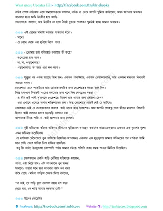 Want more Updates 
http://tanbircox.blogspot.com
াটে কশকষ াটযোি একে েমাকলাচেকে বলকল , াটে া কদকখ আপত িুতমক়ে োটাকল , অেচ আপ াি মিামি
জা বাি জ য আতম উদগ্রীব হক়ে আতছ।
েমাকলাচে বলকল , অি উদগ্রীব া হকল তঠেই বুঝকি পািকি িুমটাই হকি আমাি মিামি।
✩✩✩ ওই কছকলি মাোটা দিজাি হািকলি মকিা।
- মাক ?
- কয কো কমক়ে ওটা িুতিক়ে তদকি পাকি।
✩✩✩ - কিামাি ভাই বতেিহাট েকলকজ েী েকি?
- েকলকজি হাি-বযাে।
- া, া, প়িাকশা া়ে?
- প়িাকশা া়ে? ে’ বছি ধকি িু ল-বযাে।
✩✩✩ মৃিুযি পি এেত্র হক়েকছ তি জ । এেজ পকেটমাি, এেজ কচািাোিবাতি, আি এেজ মদযপা ত বািণী
ে়ংকিি েদেয।
কিকিশিা একে পকেটমাি আি কচািাোিবাতিি জ য কবকহশকিি দিজা খুকল তদল।
তেন্তু মদযপা ত বািণী ে়ংকিি েদকেযি জ য খুকল তদল কদাযকখি দিজা।
- এ েী? ওই পাপী দু’জ কে কবকহশকি ত কল আি আমাি জ য কদাজখ! কে ?
- ওিা এখাক একেকছ অপাি শাতন্তলাকভি জ য। তেন্তু কবকহশকি পকেট ক ই কয োটকব;
কবচাকে া ক ই কয কচািাোিবাি েিকব। িাই ওকদি জ য কবকহশি। আি আপত কযকহিু োিা জীব মদযপা তবকিাধী
তছকল িাই কযখাক মকদি ছ়িাছত়ি কেখাক কিা
আপ াকে তদকি পাতি া। িাই আপ াি জ য কদাযখ।
✩✩✩ দুই অতভক িা িাাঁকদি অতভ ়ে জীবক ি স্মৃতিচািণ েিকছ ভক্তকদি োকছ।এেজ ঃ এেবাি এে দুঃকখি দৃকশয
এম অতভ ়ে েকিতছলাম
কয দশবেিা কোঁকদকেকট বুে ভাতেক়ে তদক়েতছল।অপিজ ঃ এেবাি এে মৃিুযদৃকশয আমাি অতভ ক়েি পি দশবেিা আতম
মকি কগতছ কভকব খাতট়ো ত ক়ে হাতজি হক়েতছল।
শুধু তে িাই? ই েুযকিন্স কোিাতণ পযবন্ত আমাি বউকে পতলতে বাবদ েমস্ত পাও া তমতটক়ে তদক়েতছল।
✩✩✩ কেলেমযা এেটা শাত়ি কদতখক়ে মতহলাকে বলকল ,
আপা, এটা ত ক়ে যা । এটা আপ াকে খুব েুন্দি
মা াকব। পিকল মক হকব আপ াি ব়েে দশ বছি
েকম কগকছ। মতহলা শাত়িটা কিিি তদক়ে বলকল ,
" া ভাই, কয শাত়ি খুকল কিলকল ব়েে দশ বছি
কবক়ি যা়ে, কে শাত়ি আমাি দিোি ক ই।"
✩✩✩ উকলি কোক়েটাি
 