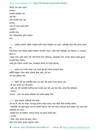 Want more Updates 
http://tanbircox.blogspot.com
তে কি এে কলাে কগকল
কদাোক ।
কদাোত কোক়েটাি বাি
েকি তদল।
কদকখ কলােতট বলল, উল
কোো়ে?
একি কিা কলখা িক়েকছ েট
কোক়েটাি।
কদাোত বলল,
ওটা কপাোগুকলাকে কধাাঁো কদও়োি
জ য।
✩✩✩ দিতজি কদাোক পািাতব পা়েজামা কিতি েিকি তদক়েতছল এে কলাে। কেতলভাতি ত কি তগক়ে কদখল কদাো
বন্ধ।
তি -চািজ কলাে দাাঁত়িক়ে দিতজি উকদ্দকশয গালাগাতল েিকছ। দিতজ াতে পাতলক়েকছ, আি তিিকবও া, কদাো ও
খুলকব া।
এেজ বলল, বযাটা আমাি দাতম পযাে তপেটা ত ক়ে পাতলক়েকছ। আকিেজ বলল, বদমাশ আমাি কমক়েি েকেি
োপ়িটা ত ক়ে কভকগকছ।
এেটু দূকি দাাঁ়িাক া এেজ বলল, হািামজাদা আমাি মাপ ত ক়ে কভকগকছ।
✩✩✩ গ্রাকমি এে দিতি শহকি একে এেটা দুই-িলা বাকেি কদািলা়ে উঠল।
স্বামীতট তেছুক্ষণ এতদে ওতদে িাতেক়ে স্ত্রীকে বলল, এই াম।
এই বাকে ড্রাইভাি াই।
✩✩✩ তবিাট ধ ী এে বযবো়েীি োকছ এে যুবে ধ ী হও়োি উপা়ে জা কি কগল।
: েী েকি আপত এি ধ ী হকল ?
: আতম এে ধ ী বযবো়েীি অ়ংশীদাি হক়ে োিবাি শুরু েতি; িাি তছল টাো, আমাি তছল অতভেিা।
: িািপি?
:িািপি – এখ িাি হক়েকছ অতভেিা আি আমাি হক়েকছ টাো।
✩✩✩ বুক়িা মমিাজ পাকটা়োিী মািা যাকি।
এই যা়ে তে কেই যা়ে অবস্থা। োপক়িি কদাো েিকি-েিকি এখ তবিাট তবষ়ে-েিতত্তি মাতলে।
পাকটা়োিীি এই মুমূষব মুহূকিব িাি চাি কছকলই তবছা াি পাকশ বকে আকছ। অোক়িি মকিা বহক্ষণ পক়ি কেকে হঠাৎ
পাকটা়োিী কচাখ খুলল।
কিালাকট মক হল িিটাকে। হািক়ি হািক়ি ব়ি কছকলি হািটা ধিল।
: কে িুই?
: আব্বা, আতম কিামাি ব়ি কছকল, হারু ।
আকশ পাকশ হািটা পু িা়ে ক়িচক়ি কব়িা়ে।
 
