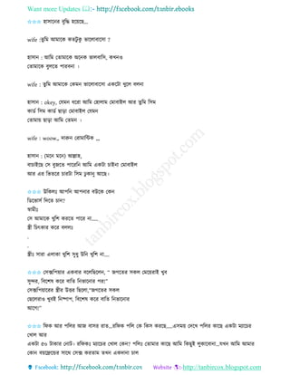 Want more Updates 
http://tanbircox.blogspot.com
✩✩✩ হাোক ি বুতদ্ধ হক়েকছ...
wife :িুতম আমাকে েিটু েু ভাকলাবাকো ?
হাো : আতম কিামাকে অক ে ভালবাতে, েখ ও
কিামাকে বুলকি পািব া ।
wife : িুতম আমাকে কেম ভাকলাবাকো এেকটা খুকল বল া
হাো : okey, কযম ধকিা আতম কহালাম কমাবাইল আি িুতম তেম
োেব তেম োেব ছা়িা কমাবাইল কযম
কিামা়ে ছা়িা আতম কিম ।
wife : woow,, দারু কিামাতেে ,,,
হাো : (মক মক ) আল্লাহ,
বাচাইকছ কে বুজকি পাকিত আতম এেটা চাই া কমাবাইল
আি এি তভিকি চািটা তেম ঢু ো ু আকছ।
✩✩✩ উতেলঃ আপত আপ াি বউকে কে
তেকভােব তদকি চা ?
স্বামীঃ
কে আমাকে খুতশ েিকি পাকি া.....
স্ত্রী তচৎোি েকি বললঃ
.
.
স্ত্রীঃ োিা এলাো খুতশ েুধু উত খুতশ া....
✩✩✩ কেক্সতপ়োি এেবাি বকলতছকল , “ জগকিি েেল কমক়েিাই খুব
েুন্দি, তবকশষ েকি বাতি ত ভাক াি পি!”
কেক্সতপ়োকিি স্ত্রীি উত্তি তছকলা,“জগকিি েেল
কছকলিাও খুবই ত ষ্পাপ, তবকশষ েকি বাতি ত ভাক াি
আকগ!”
✩✩✩ তিে আি পতলি আজ বােি িাি…িতিে পতল কে তেে েিকছ…..এেম়ে কদকখ পতলি োকছ এেটা মযাকচি
কখাল আি
এেটা ৫০ টাোি ক াট। িতিেঃ মযাকচি কখাল কে ? পতলঃ কিামাি োকছ আতম তেছুই লুোকবা া…যখ আতম আমাি
কো ব়েকেকন্ডি োকে কেক্স েিিাম িখ এেদা া চাল
 