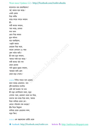 Want more Updates 
http://tanbircox.blogspot.com
হাকি াকি ধকি কিকলতছকল ?’
‘হযাাঁ, আমাি মক আকছ।’
এেটা কচ়োি
ত ক়ে স্বামীি
োকছ বেকি বেকি বলকল
স্ত্রী।
স্বামী আবাি বলকল ,
‘মক আকছ, কিামাি
বাবা িখ
কিকগ তগক়ে আমাি
মুকখ শটগা
ধকি বকলতছকল ,
‘এক্ষু ত আমাি
কমক়েকে তবক়ে েকিা,
়েকিা কিামাকে ২০ বছি
কজল খাটাব আতম।’
স্ত্রী িম েুকি বলকল ,
‘আমাি েবই মক আকছ।’
স্বামী আবাি িাাঁি গাল
কেকে কচাকখি
পাত মুছকি মুছকি বলকল ,
‘আজকে আতম কজল
কেকে ছা়িা কপিাম।’
✩✩✩ তপতেি োমক বকে কপ্রাগ্রাম
িচ া েিকছ কপ্রাগ্রামাি। িাি
দৃতি আেষবকণি া াতবধ
কচিা বযেব হও়োি পি িাি
স্ত্রী িু কেশতব যাে েিল, িু
কপাশাে পিল, কমেআপ েিল ম তদক়ে,
িািপি িাি োকছ তগক়ে বলল, ‘আমাি
তদকে িাতেক়ে কদকখা কিা।
কোক া পতিবিব লক্ষ েিকছা?’
স্ত্রীি তদকে তেছুক্ষণ
িাতেক়ে কেকে কপ্রাগ্রামাি বলল,
িু তি ?
✩✩✩ এে ভদ্রকলাকেি োইতি কেকে
 