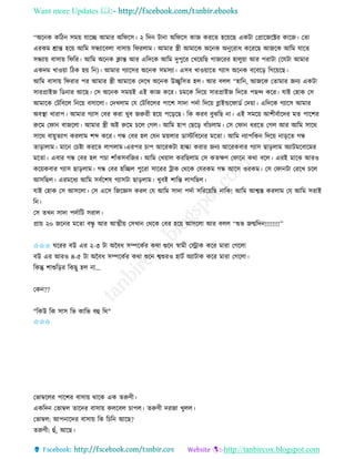 Want more Updates 
http://tanbircox.blogspot.com
“অক ে েতঠ েম়ে যাকি আমাি অতিকে। ২ তদ টা া অতিকে োজ েিকি হক়েকছ এেটা কপ্রাকজকক্টি োকজ। কিা
এিেম শ্রান্ত হক়ে আতম েন্ধযাকবলা বাো়ে তিিলাম। আমাি স্ত্রী আমাকে অক ে অ ুকিাধ েকিকছ আজকে আতম যাকি
েন্ধযা়ে বাো়ে তিতি। আতম অক ে ক্লান্ত আি এতদকে আতম দুপুকি কখক়েতছ গাজকিি হালু়ো আি পিাটা (কযটা আমাি
এেদম খাও়ো তঠে হ়ে ত )। আমাি গযাকেি অক ে েমেযা। এেব খাও়োকি গযাে অক ে বকবক়ি তগক়েকছ।
আতম বাো়ে তিিাি পি আমাি স্ত্রী আমাকে কদকখ অক ে উচ্ছ্বতেি হল। আি বলল “হাত , আজকে কিামাি জ য এেটা
োিপ্রাইজ তে াি আকছ। কে অক ে েম়েই এই োজ েকি। চমকে তদক়ে োিপ্রাইজ তদকি পছন্দ েকি। যাই কহাে কে
আমাকে কটতবকল ত ক়ে বোকলা। কদখলাম কয কটতবকলি পাকশ োদা পদবা তদক়ে ব্লাইন্ডকিােব কদ়ো। এতদকে গযাকে আমাি
অবস্থা খািাপ। আমাি গযাে কবি েিা খুব জরুিী হক়ে পক়িকছ। তে েিব বুঝতছ া। এই েমক়ে আশীববাকদি মি পাকশি
রুকম কিা বাজকলা। আমাি স্ত্রী অই রুকম চকল কগল। আতম হাপ কছক়ি বাাঁচলাম। কে কিা ধিকি কগল আি আতম োকে
োকে বা়েুিযাগ েিলাম শব্দ েকি। গন্ধ কবি হল কয ম়েলাি োস্টতবক ি মকিা। আতম যাপতে তদক়ে া়িকি গন্ধ
িা়িালাম। মাক কচিা েিকি লাগলাম।এিপি চাপ আকিেটা হাল্কা েিাি জ য আকিেবাি গযাে ছা়িলাম অযাটমকবাকমি
মকিা। এবাি গন্ধ কবি হল পচা শাাঁেেবতজি। আতম কখ়োল েিতছলাম কে েিক্ষণ কিাক েো বকল। এিই মাকঝ আিও
েক়েেবাি গযাে ছা়িলাম। গন্ধ কবি হতিল পুকিা োকিি ট্রাে কেকে কযিেম গন্ধ আকে ওিেম। কে কিা টা কিকখ চকল
আেতছল। এিমকধয আতম েববকশষ গযােটা ছা়িলাম। খুবই শাতন্ত লাগতছল।
যাই কহাে কে আেকলা। কে একে তজকেে েিল কয আতম োদা পদবা েতিক়েতছ াতে! আতম আশ্বস্ত েিলাম কয আতম েিাই
ত ।
কে িখ োদা পদবাতট েিাল।
প্রা়ে ২০ জক ি মকিা বন্ধু আি আত্মী়ে কেখা কেকে কবি হক়ে আেকলা আি বলল “শুভ জন্মতদ !!!!!!!!”
✩✩✩ িকিি বউ এি ২-৩ টা অনবধ েিকেবি েো শুক স্বামী কোে েকি মািা কগকলা
বউ এি আিও ৪-৫ টা অনবধ েিকেবি েো শুক শ্বশুিও হাটব অযাটাে েকি মািা কগকলা।
তেন্তু শাশুত়িি তেছু হল া...
কে ??
"তেউ তে োে তভ োতভ বহ তে"
✩✩✩
কভাম্বকলি পাকশি বাো়ে োকে এে িরুণী।
এেতদ কভাম্বল িাকদি বাো়ে েলকবল চাপল। িরুণী দিজা খুলল।
কভাম্বল: আপ াকদি বাো়ে তে তচত আকছ?
িরুণী: হাঁ, আকছ।
 