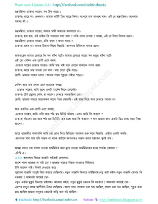 Want more Updates 
http://tanbircox.blogspot.com
ভদ্রমতহলা: োক্তাি োকহব, েব তঠে আকছ ?
োক্তাি: আকি া। কদখলাম। আমাি লাইট তঠে আকছ তে া। আপক যা আপক যা । এই কয ভদ্রমতহলা। আপ াি
েমেযা েী ?
ভদ্রমতহলা: োক্তাি োকহব, আমাি স্বামী আমাকে ভালোকে া।
োক্তাি: হা়ে হা়ে, এই মাই়ো তে েমেযাি েো বকল ? াতে কলাভ কদখা়ে ? আিা, এই কয তলকখ তদলাম ধকি ।
ভদ্রমতহলা: োক্তাি োকহব, এতে ওষধ ? েখ খাকবা ?
োক্তাি: ওষধ া। বাোি তঠো া তলকখ তদক়েতছ। আপ াি তচতেৎো বাো়ে হকব।
ভাবিাকছ আমাি কচম্বাকি তে েব িট া িকট। আমাি কচম্বাকি আকিা েব অদ্ভুি িট া িকট।
এই কিা কেতদ এে কিাগী একে বলল,
-োক্তাি োকহব োক্তাি োকহব। আতম মাছ খাই বকল কলাকে আমাকে পাগল বকল।
োক্তাি: আকি মাছ খাও়ো কিা ভাল। মাছ কখকল বুতদ্ধ বাক়ি।
কিাগী: োক্তাি োকহব চকল । আমাি োকে পুেু কি াইমা পক়ি ।
কেতদ আি এে কলাে একে আমাকে বলকছ,
- োক্তাি োকহব, আতম ভু কল এেটা মাকববল তগকল কিকলতছ।
োক্তাি: (টচব কজ্বকল) কদতখ, হা েকি । কদখকি পািিাতছ া কিা।
কিাগী: োক্তাি োহকব অক েক্ষণ আকগ তগকল কিকলতছ। এই িাস্তা তদক়ে আি কদখকি পাকব া।
আি এেতদ এে কিাগী একে বলকছ,
-োক্তাি োকহব, আতম াতে আি পাাঁচ ছ়ে তমত ট বাাঁচকবা। এখ আতম তে েিকবা ?
োক্তাি: বাাঁচকব কিা আি পাাঁচ ছ়ে তমত ট। এি মকধয আি তে েিকব ? যা আমাি জ য এেটা তেম কেদ্ধ েকি ত ক়ে
আকে ।
আকি োক্তািীি পাশাপাতশ আতম কিা কিাগ ত ক়ে তিতিকমা গকবষণা শুরু েকি তদক়েতছ। এইকয এেটা বলতছ।
-আপ াি বাবা মাি যতদ েন্তা া োকে িাইকল আপ ািও েন্তা হবাি েম্ভাব া খুবই েম।
আিা বকল কিা বগকল কদও়ো োমবতমটাি আি মুকখ কদও়ো োমবতমটাকিি মকধয পােবেয কোো়ে ?
-কটস্ট এ।
✩✩✩ অবকশকষ তবক়েি োজটা োইিাই কিললাম।
আকশ পাকশ শুভঙ্কি দা াই কিা ? শুভঙ্কি দাকিও তব়োি দাও়োি তদতছলাম।
উত আকে াই। তগিট কদও়োি ভক়ে।
পুিাি পািাতব পক়িই তব়ো েিকি কগতছলাম। িু পািাতব তে কি চাইতছলাম।ব়ি ভাই েইল িু পািাতব কে াি তে
দিোি ? আমািটা আকছই কিা।
িু এেটা মুেু ট তে কি চাইলাম। আব্বা়ে েইল, িু মুেু ট কে াি তে দিোি ? আমািটা আকছই কিা।
এিপি দাদুি োকছ আশীববাদ ত কি কগতছলাম। আকগ যখ কগা়োল ভিা গরু আতছল, কগালা ভিা ধা আতছল, পুেু ি ভিা
মাছ আতছল আমাি দাদুিও কিম ই বাত়ি ভিা বউ আতছল।
 