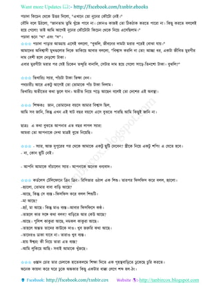 Want more Updates 
http://tanbircox.blogspot.com
পচাদা তেকচ কেকে উত্তি তদকলা, "এখাক কিা ুক ি কেৌকটা ক ই।"
কবৌতদ বকল উঠকলা, "জা িাম িুতম খুাঁকজ পাকব া। কো ও োজই কিা তঠেঠাে েিকি পাকিা া। তেছু েিকি বলকলই
হক়ে কগকলা! িাই আতম আকগই ুক ি কেৌকটাটা তেকচ কেকে ত ক়ে একেতছলাম।"
পচাদা শুক "ে" এব়ং "দ"।
✩✩✩ পচাদা পা়িাি আড্ডা়ে একেই বলকলা, "বুঝতল, জীবক ি দামটা মিাি পকিই কবাঝা যা়ে।"
আমাকদি অতবশ্বােী মুখগুকলাি তদকে িাতেক়ে আবাি বলকলা, "তবশ্বাে েিতল া কিা! আিা ধি, এেটা জীতবি মুিগীি
দাম কবশী হকল কদ়িকশা টাো।
এবাি মুিগীটা মিাি পি কযই তচকে িন্দুতি বা াতল, কেটাি দাম হক়ে কগকলা োক়ি-তি কশা টাো। বুঝতল?"
✩✩✩ তভখাতিঃ েযাি, পাাঁচটা টাো তভক্ষা কদ ।
পেচািীঃ আকি এেটু আকগই কিা কিামাকে পাাঁচ টাো তদলাম।
তভখাতিঃ অিীকিি েো ভু কল যা । অিীি ত ক়ে পক়ি আকছ বকলই কিা কদকশি এই অবস্থা।
✩✩✩ তশক্ষেঃ জা , কিামাকদি ব়েকে আমাি তবশ্বাে তছল,
আতম েব জাত , তেন্তু এখ এই ষাট বছি ব়েকে একে বুঝকি পািতছ আতম তেছুই জাত া।
ছাত্রঃ এ েো বুঝকি আপ াি এি বছি লাগল েযাি!
আমিা কিা আপ াকে কদখা মাত্রই বুকঝ ত ক়েতছ।
✩✩✩ - েযাি, আজ দুপুকিি পি কেকে আমাকে এেটু ছুতট কদকব ? স্ত্রীকে ত ক়ে এেটু শতপ়ং এ কযকি হকব।
- া, কো ছুতট ক ই।
- আপত আমাকে বাাঁচাকল েযাি। আপ াকে অক ে ধ যবাদ।
✩✩✩ েেবকলে কটতলকিাক তি়ং তি়ং। তিতেভাি ওঠাল এে তশশু। িািপি তিেতিে েকি বলল, হযাকলা।
–হযাকলা, কিামাি বাবা বাত়ি আকছ?
–আকছ, তেন্তু কে বযস্ত।-তিেতিে েকি বলল তশশুতট।
–মা আকছ?
–হযাাঁ, মা আকছ। তেন্তু মাও বযস্ত।-আবাি তিেতিকে েে।
–িাহকল োি েকে েো বলব? বাত়িকি আি কেউ আকছ?
–আকছ। পুতলশ োেু িা আকছ, দমেল োেু িা আকছ।
–িাহকল অন্তি িাকদি োউকে দাও। খুব জরুতি েো আকছ।
–িাকদিও োো যাকব া। িািাও খুব বযস্ত।
–হা়ে ঈশ্বি! েী ত ক়ে িািা এি বযস্ত?
–আতম লুতেক়ে আতছ। েবাই আমাকে খুাঁজকছ।
✩✩✩ ওস্তাদ কচাি িাি কচলাকে হাকিেলকম তশক্ষা তদকি এে গৃহস্থবাত়িকি ঢু কেকছ চুতি েিকি।
অক ে ো়েদা েকি িকি ঢু কে অন্ধোি তেছু এেটাি ধাক্কা কলকগ শব্দ হল-ঠ়ং।
 