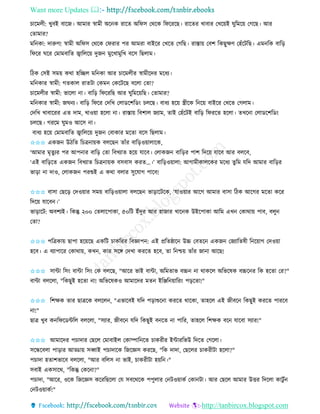 Want more Updates 
http://tanbircox.blogspot.com
চাকমলী: খুবই বাকজ। আমাি স্বামী অক ে িাকি অতিে কেকে তিকিকছ। িাকিি খাবাি কখক়েই িুতমক়ে কগকছ। আি
কিামাি?
মত ো: দারুণ! স্বামী অতিে কেকে কিিাি পি আমিা বাইকি কখকি কগতছ। িাস্তা়ে কবশ তেছুক্ষণ কহাঁকটতছ। এম তে বাত়ি
তিকি িকি কমামবাতি জ্বাতলক়ে দুজ মুকখামুতখ বকে তছলাম।
তঠে কেই েম়ে েো হতিল মত ো আি চাকমলীি স্বামীকদি মকধয।
মত োি স্বামী: গিোল িািটা কেম কেকটকছ বকলা কিা?
চাকমলীি স্বামী: ভাকলা া। বাত়ি তিকিতছ আি িুতমক়েতছ। কিামাি?
মত োি স্বামী: জি য। বাত়ি তিকি কদতখ কলােকশতে়ং চলকছ। বাধয হক়ে স্ত্রীকে ত ক়ে বাইকি কখকি কগলাম।
কদতখ খাবাকিি এি দাম, খাও়ো হকলা া। িাস্তা়ে তবশাল জযাম, িাই কহাঁকটই বাত়ি তিিকি হকলা। িখক া কলােকশতে়ং
চলকছ। গিকম িুমও আকে া।
বাধয হক়ে কমামবাতি জ্বাতলক়ে দুজ কবাোি মকিা বকে তছলাম।
✩✩✩ এেজ উঠতি তচত্র া়েে বলকছ িাাঁি বাত়িও়োলাকে,
‘আমাি মৃিুযি পি আপ াি বাত়ি কিা তবখযাি হক়ে যাকব। কলােজ বাত়িি পাশ তদক়ে যাকব আি বলকব,
‘এই বাত়িকি এেজ তবখযাি তচত্র া়েে বেবাে েিি…।’ বাত়িও়োলা: আগামীোলকেি মকধয িুতম যতদ আমাি বাত়িি
ভা়িা া দাও, কলােজ পিশুই এ েো বলাি েুকযাগ পাকব!
✩✩✩ বাো কছক়ি কদও়োি েম়ে বাত়িও়োলা বলকছ ভা়িাকটকে, ‘যাও়োি আকগ আমাি বাো তঠে আকগি মকিা েকি
তদক়ে যাকব ।’
ভা়িাকট: অবশযই। তেন্তু ২০০ কিলাকপাো, ৫০তট ইাঁদুি আি হাজাি খাক ে উইকপাো আতম এখ কোো়ে পাব, বলু
কিা?
✩✩✩ পতত্রো়ে ছাপা হক়েকছ এেতট চােতিি তবোপ : এই প্রতিষ্ঠাক উচ্চ কবিক এেজ কজযাতিষী ত ক়োগ কদও়ো
হকব। এ বযাপাকি কোো়ে, েখ , োি েকে কদখা েিকি হকব, িা ত শ্চ়ে িাাঁি জা া আকছ!
✩✩✩ োো তে়ং বাো তে়ং কে বলকছ, "আকি ভাই বাো, অতমিাভ বচ্চ া োেকল অতভকষে বচ্চক ি তে হকিা কি?"
বাো বলকলা, "তেছুই হকিা া! অতভকষেও আমাকদি মি ইতিত ়োতি়ং প়িকিা!"
✩✩✩ তশক্ষে িাি ছাত্রকে বলকল , "এভাকবই যতদ প়িাশুক া েিকি োকো, িাহকল এই জীবক তেছুই েিকি পািকব
া!"
ছাত্র খুব ে তিকেেতল বলকলা, "েযাি, জীবক যতদ তেছুই ব কি া পাতি, িাহকল তশক্ষে বক যাকবা েযাি!"
✩✩✩ আমাকদি পচাদাি কছকল কমাবাইল কোিাত কি চােিীি ইোিতভউ তদকি কগকলা।
েকন্ধকবলা পা়িাি আড্ডা়ে েব্বাই পচাদাকে তজকেে েিকছ, "তে দাদা, কছকলি চােিীটা হকলা?"
পচাদা হিাশভাকব বলকলা, "আি বতলে া ভাই, চােিীটা হ়েত ।"
েবাই এেোকে, "তেন্তু কেক া?"
পচাদা, "আকি, ওকে তজকেে েকিতছকলা কয েবকেকে পপুলাি ক টও়োেব কো টা। আি কছকল আমাি উত্তি তদকলা োটু ব
ক টও়োেব!"
 