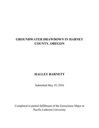 GROUNDWATER DRAWDOWN IN HARNEY
COUNTY, OREGON
HALLEY BARNETT
Submitted May 19, 2016
Completed in partial fulfillment of the Geoscience Major at
Pacific Lutheran University
 