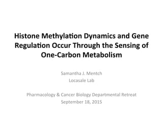 Histone	
  Methyla.on	
  Dynamics	
  and	
  Gene	
  
Regula.on	
  Occur	
  Through	
  the	
  Sensing	
  of	
  
One-­‐Carbon	
  Metabolism	
  
Samantha	
  J.	
  Mentch	
  
Locasale	
  Lab	
  
	
  
Pharmacology	
  &	
  Cancer	
  Biology	
  Departmental	
  Retreat	
  
September	
  18,	
  2015	
  
 